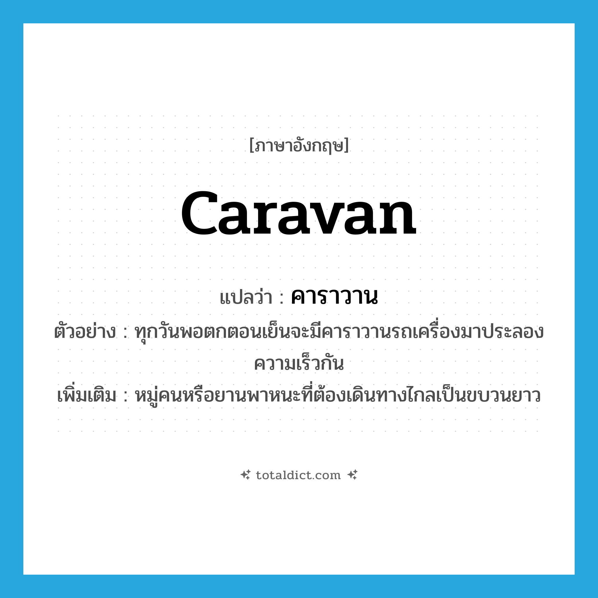 caravan แปลว่า?, คำศัพท์ภาษาอังกฤษ caravan แปลว่า คาราวาน ประเภท N ตัวอย่าง ทุกวันพอตกตอนเย็นจะมีคาราวานรถเครื่องมาประลองความเร็วกัน เพิ่มเติม หมู่คนหรือยานพาหนะที่ต้องเดินทางไกลเป็นขบวนยาว หมวด N