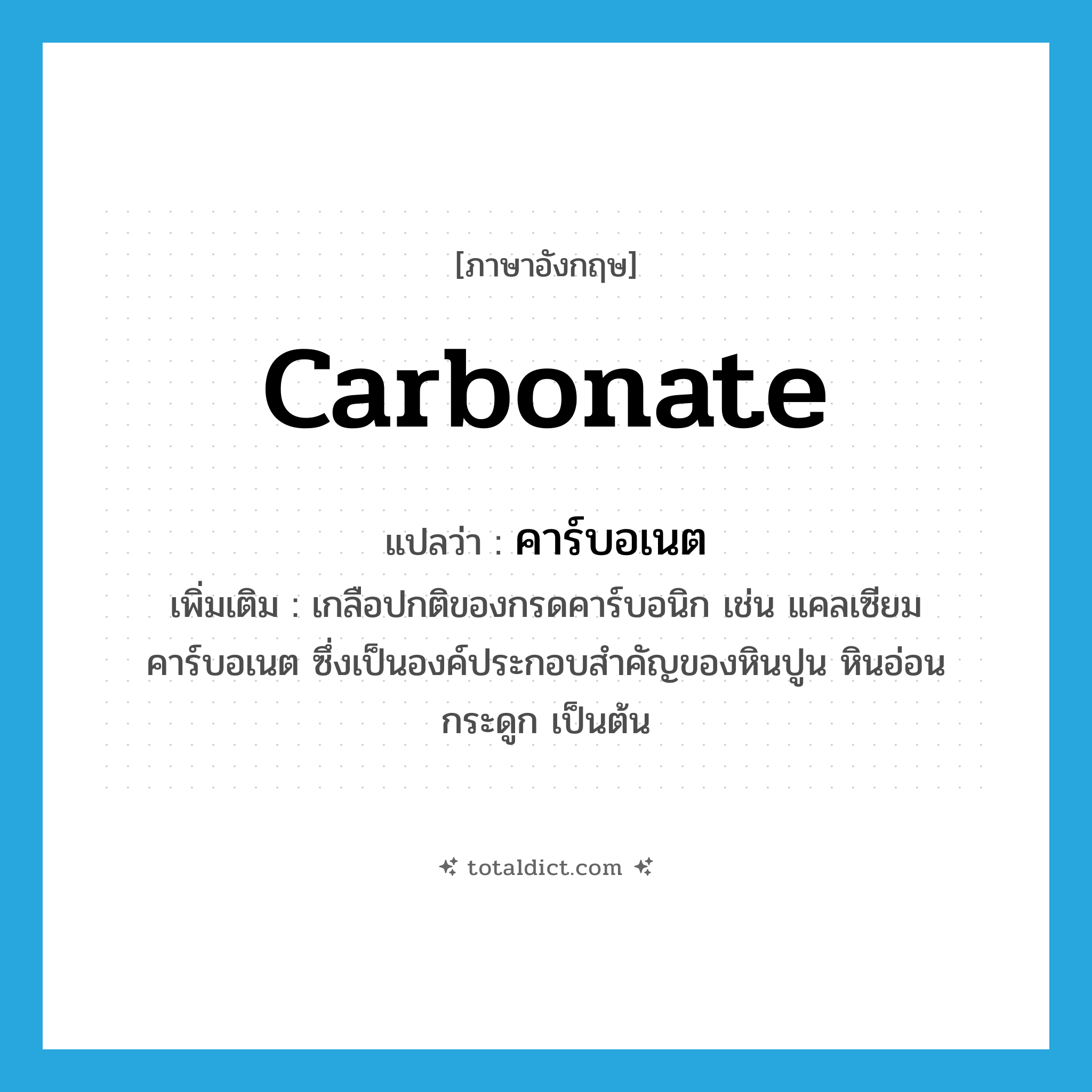 carbonate แปลว่า?, คำศัพท์ภาษาอังกฤษ carbonate แปลว่า คาร์บอเนต ประเภท N เพิ่มเติม เกลือปกติของกรดคาร์บอนิก เช่น แคลเซียมคาร์บอเนต ซึ่งเป็นองค์ประกอบสำคัญของหินปูน หินอ่อน กระดูก เป็นต้น หมวด N