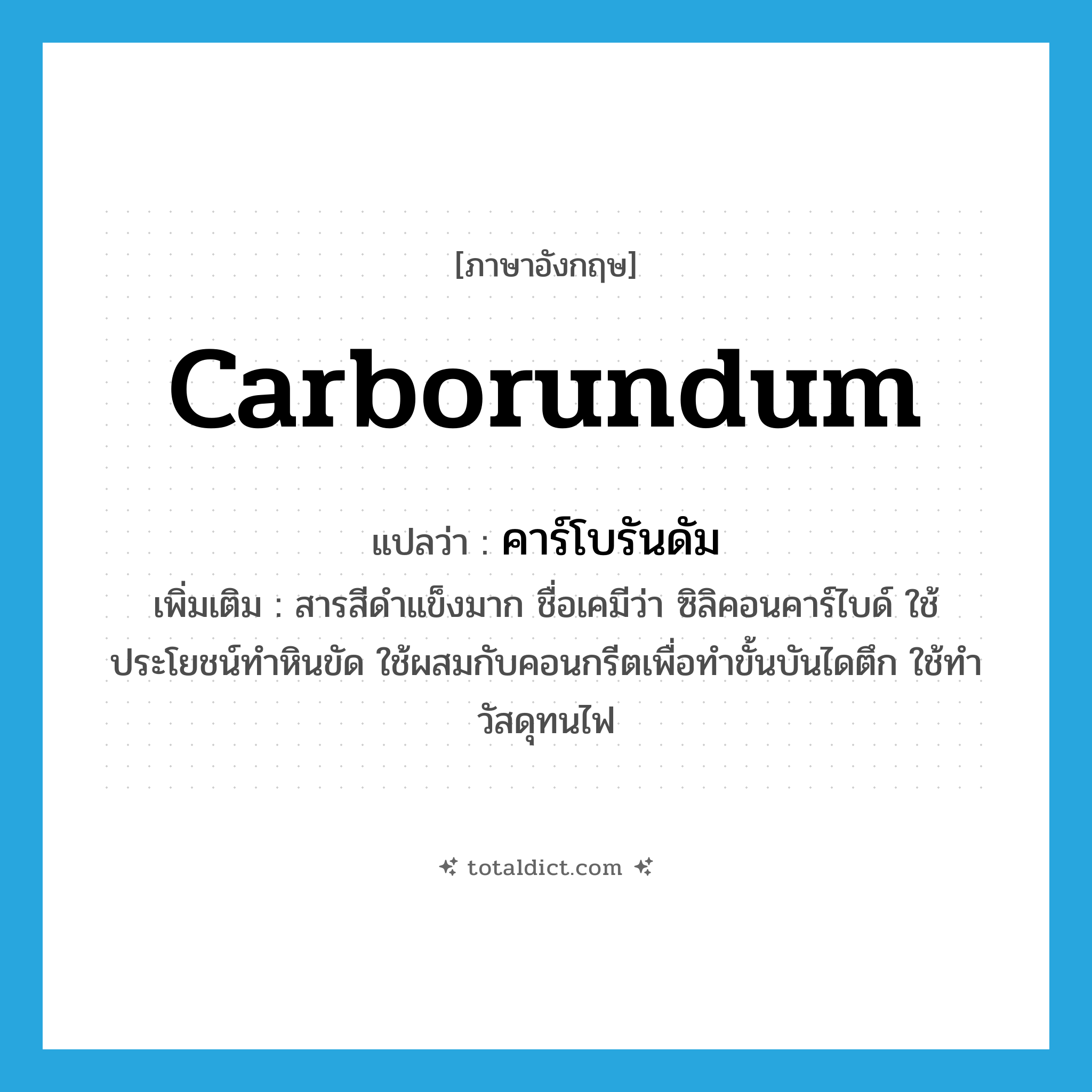 Carborundum แปลว่า?, คำศัพท์ภาษาอังกฤษ carborundum แปลว่า คาร์โบรันดัม ประเภท N เพิ่มเติม สารสีดำแข็งมาก ชื่อเคมีว่า ซิลิคอนคาร์ไบด์ ใช้ประโยชน์ทำหินขัด ใช้ผสมกับคอนกรีตเพื่อทำขั้นบันไดตึก ใช้ทำวัสดุทนไฟ หมวด N