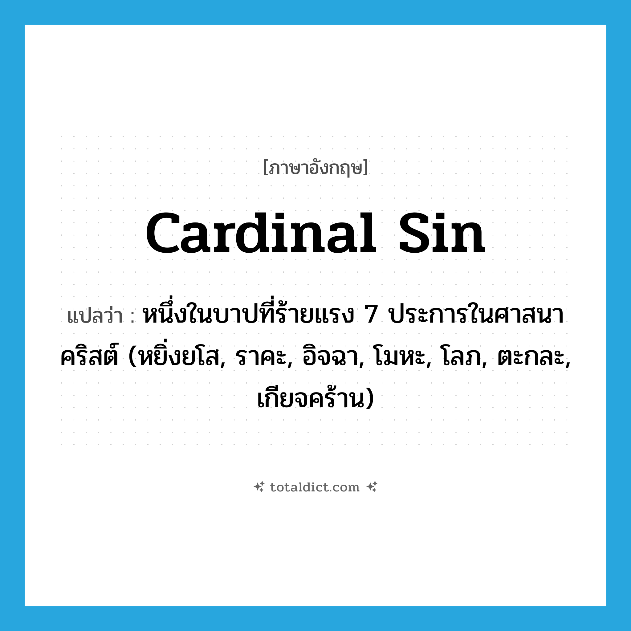 cardinal sin แปลว่า?, คำศัพท์ภาษาอังกฤษ cardinal sin แปลว่า หนึ่งในบาปที่ร้ายแรง 7 ประการในศาสนาคริสต์ (หยิ่งยโส, ราคะ, อิจฉา, โมหะ, โลภ, ตะกละ, เกียจคร้าน) ประเภท N หมวด N