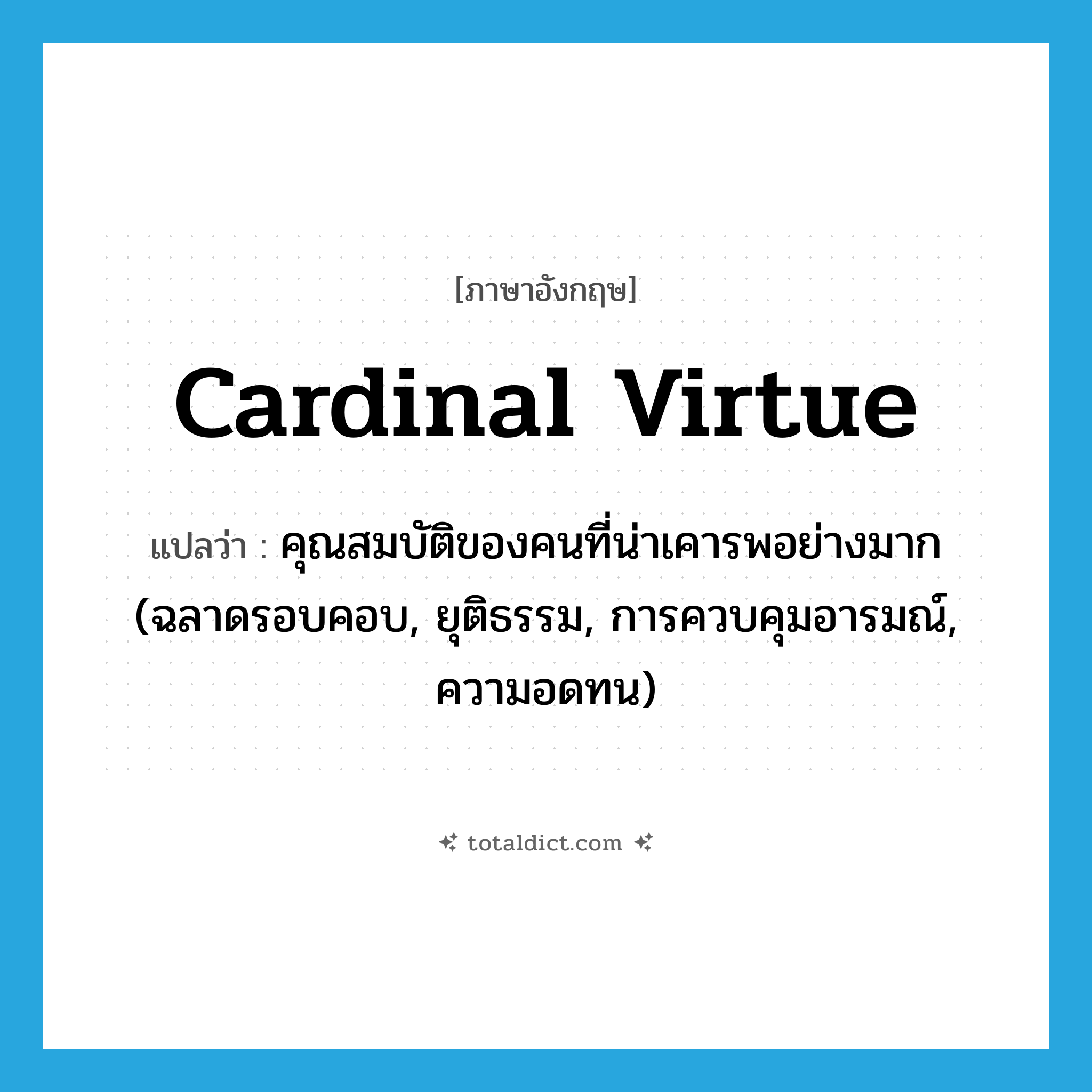 cardinal virtue แปลว่า?, คำศัพท์ภาษาอังกฤษ cardinal virtue แปลว่า คุณสมบัติของคนที่น่าเคารพอย่างมาก (ฉลาดรอบคอบ, ยุติธรรม, การควบคุมอารมณ์, ความอดทน) ประเภท N หมวด N