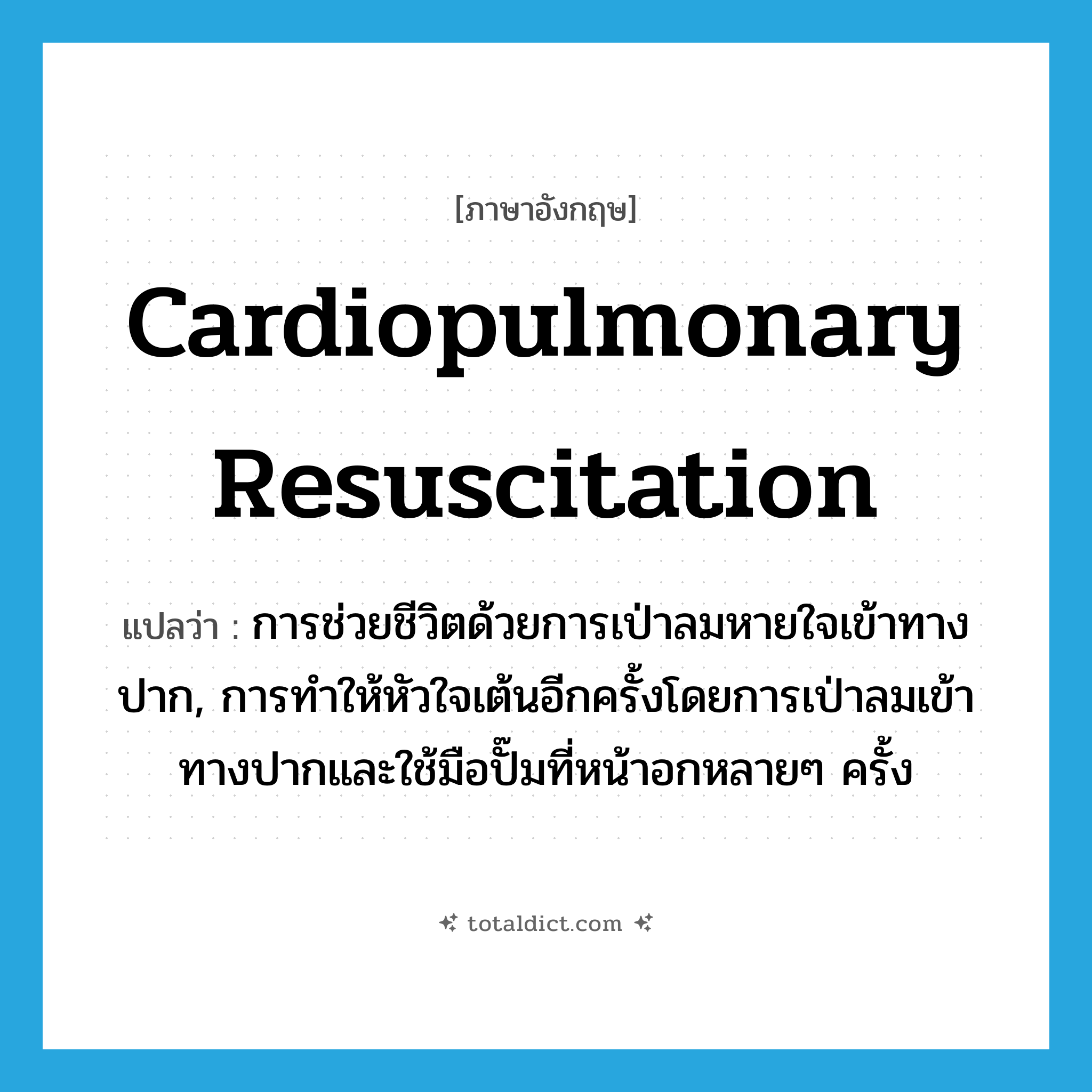 cardiopulmonary resuscitation แปลว่า?, คำศัพท์ภาษาอังกฤษ cardiopulmonary resuscitation แปลว่า การช่วยชีวิตด้วยการเป่าลมหายใจเข้าทางปาก, การทำให้หัวใจเต้นอีกครั้งโดยการเป่าลมเข้าทางปากและใช้มือปั๊มที่หน้าอกหลายๆ ครั้ง ประเภท N หมวด N