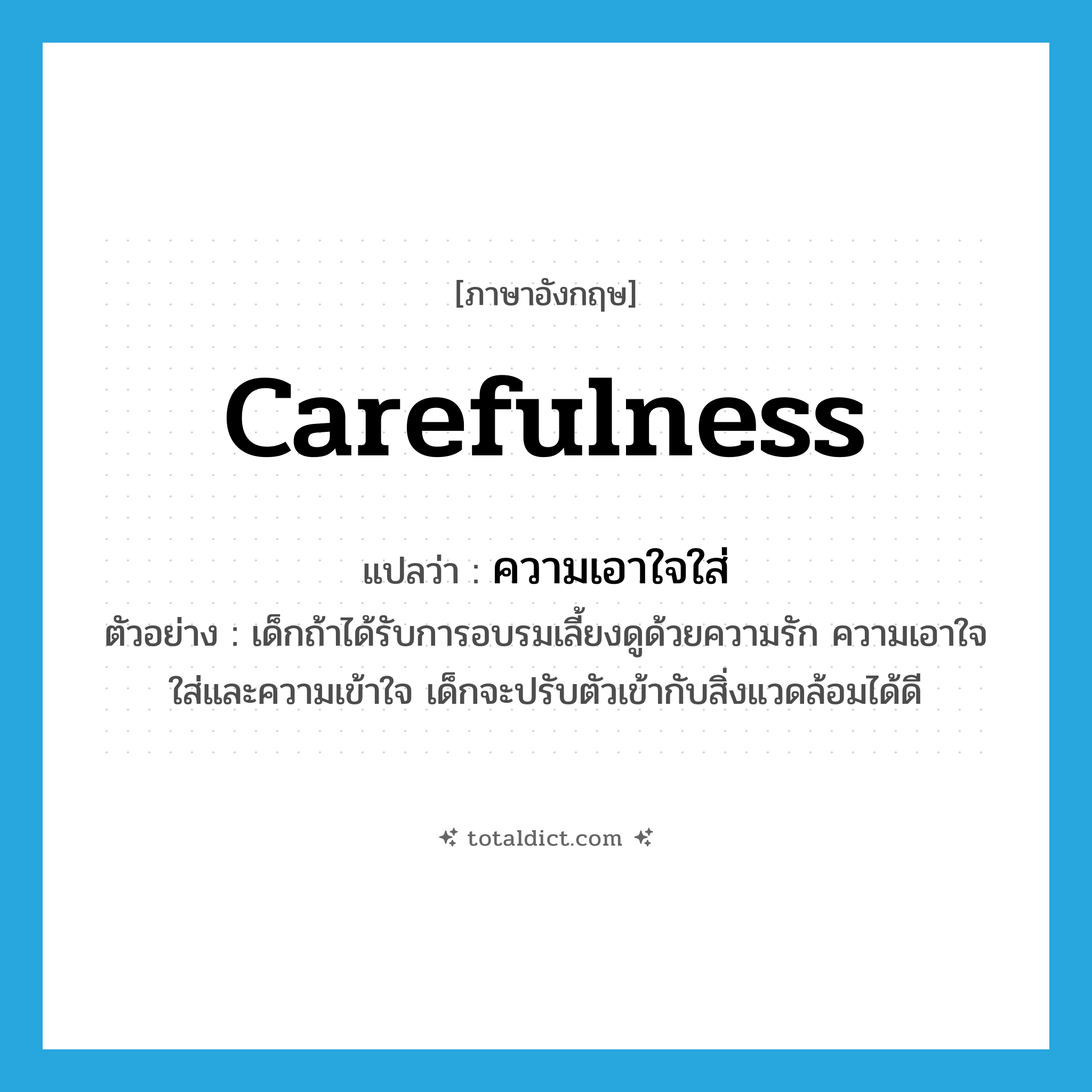 ความเอาใจใส่ ภาษาอังกฤษ?, คำศัพท์ภาษาอังกฤษ ความเอาใจใส่ แปลว่า carefulness ประเภท N ตัวอย่าง เด็กถ้าได้รับการอบรมเลี้ยงดูด้วยความรัก ความเอาใจใส่และความเข้าใจ เด็กจะปรับตัวเข้ากับสิ่งแวดล้อมได้ดี หมวด N