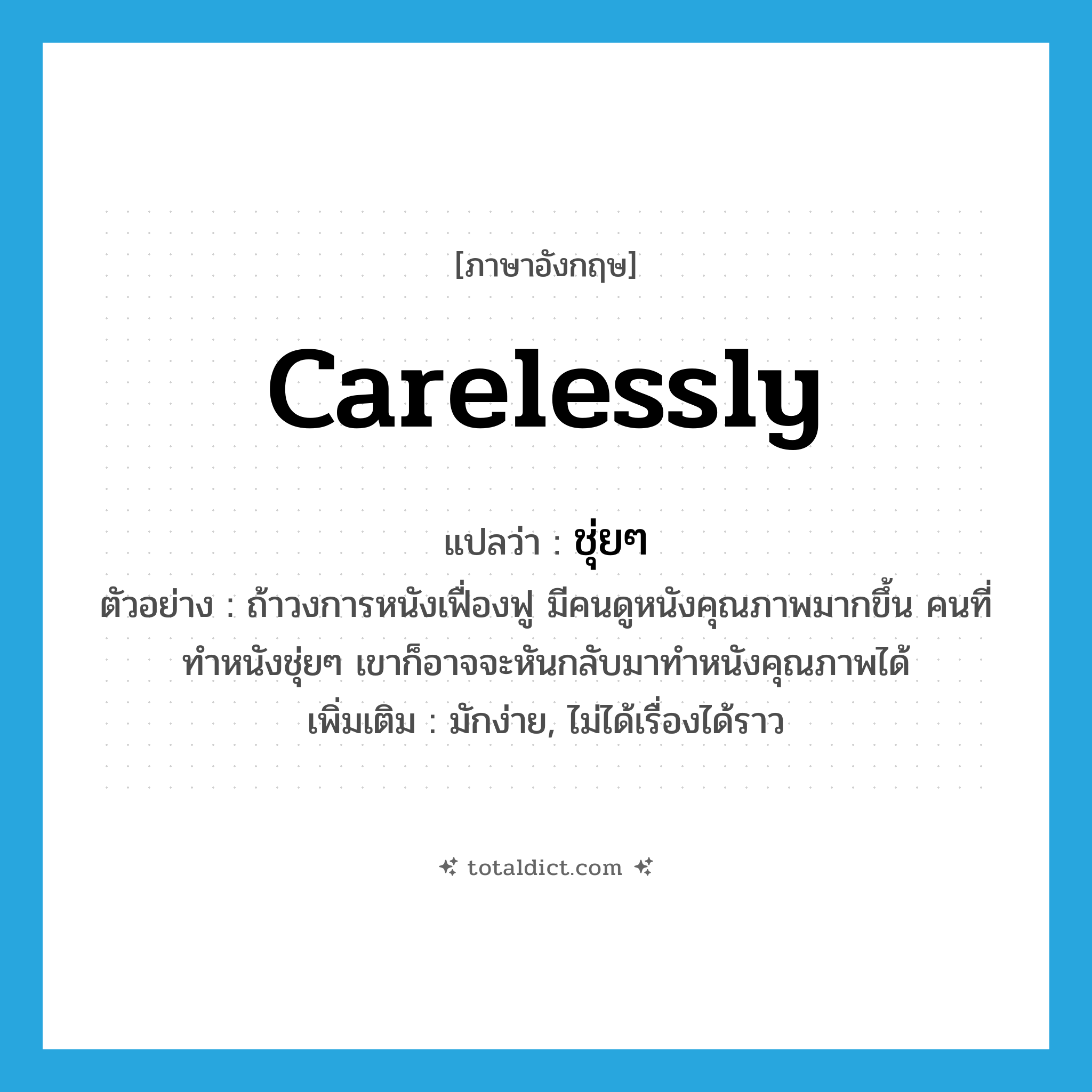carelessly แปลว่า?, คำศัพท์ภาษาอังกฤษ carelessly แปลว่า ชุ่ยๆ ประเภท ADV ตัวอย่าง ถ้าวงการหนังเฟื่องฟู มีคนดูหนังคุณภาพมากขึ้น คนที่ทำหนังชุ่ยๆ เขาก็อาจจะหันกลับมาทำหนังคุณภาพได้ เพิ่มเติม มักง่าย, ไม่ได้เรื่องได้ราว หมวด ADV