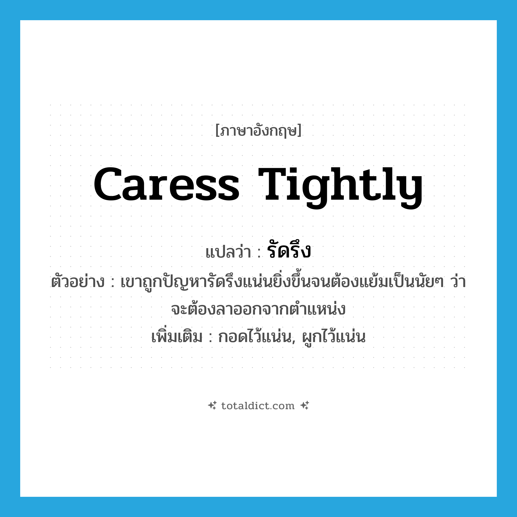 caress tightly แปลว่า?, คำศัพท์ภาษาอังกฤษ caress tightly แปลว่า รัดรึง ประเภท V ตัวอย่าง เขาถูกปัญหารัดรึงแน่นยิ่งขึ้นจนต้องแย้มเป็นนัยๆ ว่าจะต้องลาออกจากตำแหน่ง เพิ่มเติม กอดไว้แน่น, ผูกไว้แน่น หมวด V