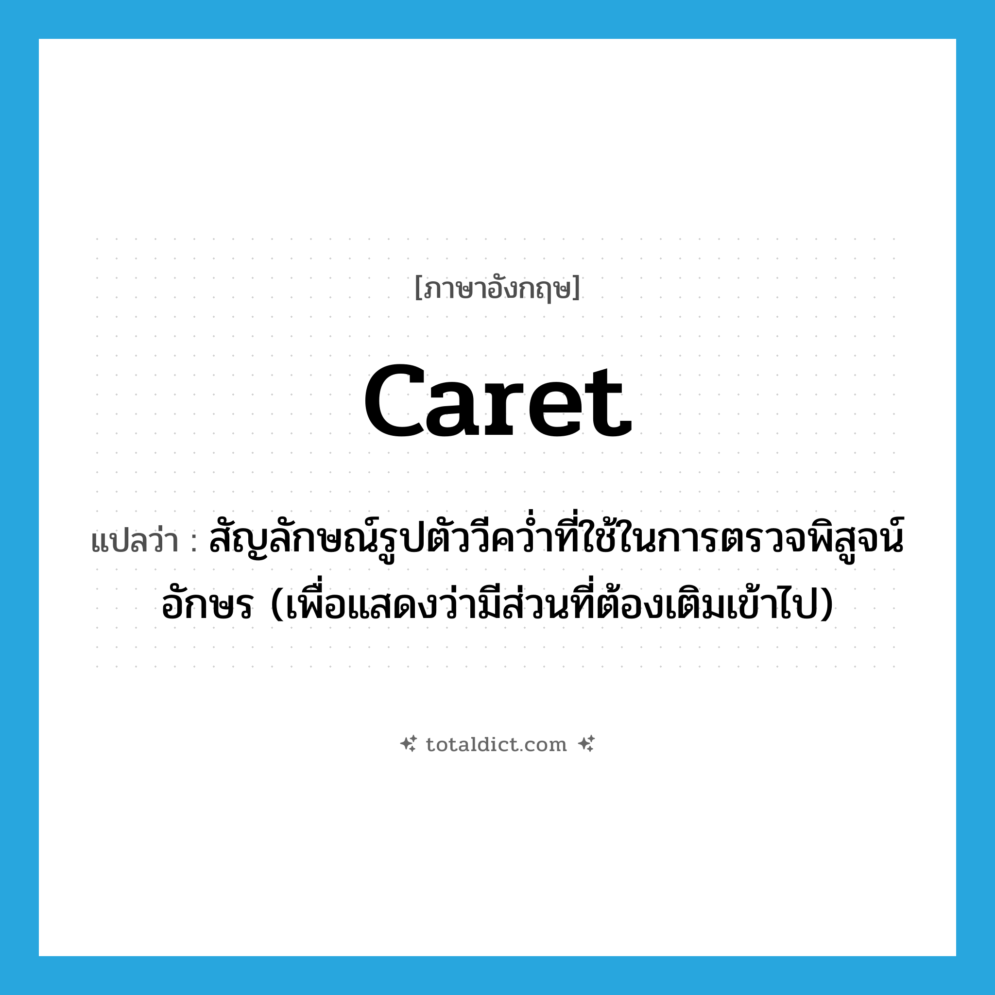 caret แปลว่า?, คำศัพท์ภาษาอังกฤษ caret แปลว่า สัญลักษณ์รูปตัววีคว่ำที่ใช้ในการตรวจพิสูจน์อักษร (เพื่อแสดงว่ามีส่วนที่ต้องเติมเข้าไป) ประเภท N หมวด N