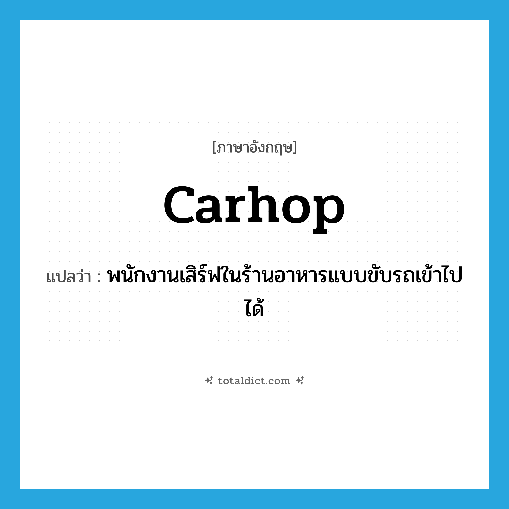 carhop แปลว่า?, คำศัพท์ภาษาอังกฤษ carhop แปลว่า พนักงานเสิร์ฟในร้านอาหารแบบขับรถเข้าไปได้ ประเภท N หมวด N