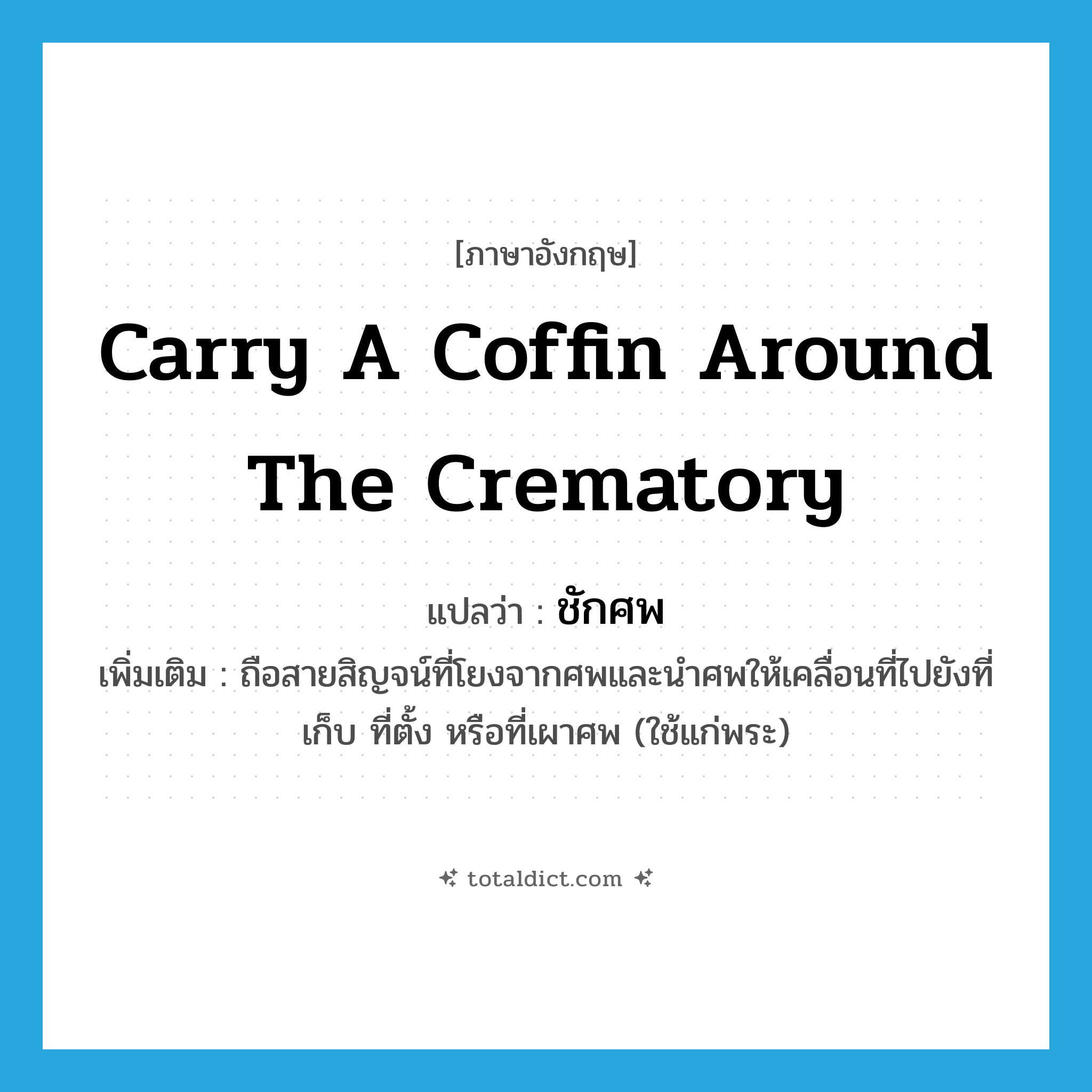 carry a coffin around the crematory แปลว่า?, คำศัพท์ภาษาอังกฤษ carry a coffin around the crematory แปลว่า ชักศพ ประเภท V เพิ่มเติม ถือสายสิญจน์ที่โยงจากศพและนำศพให้เคลื่อนที่ไปยังที่เก็บ ที่ตั้ง หรือที่เผาศพ (ใช้แก่พระ) หมวด V