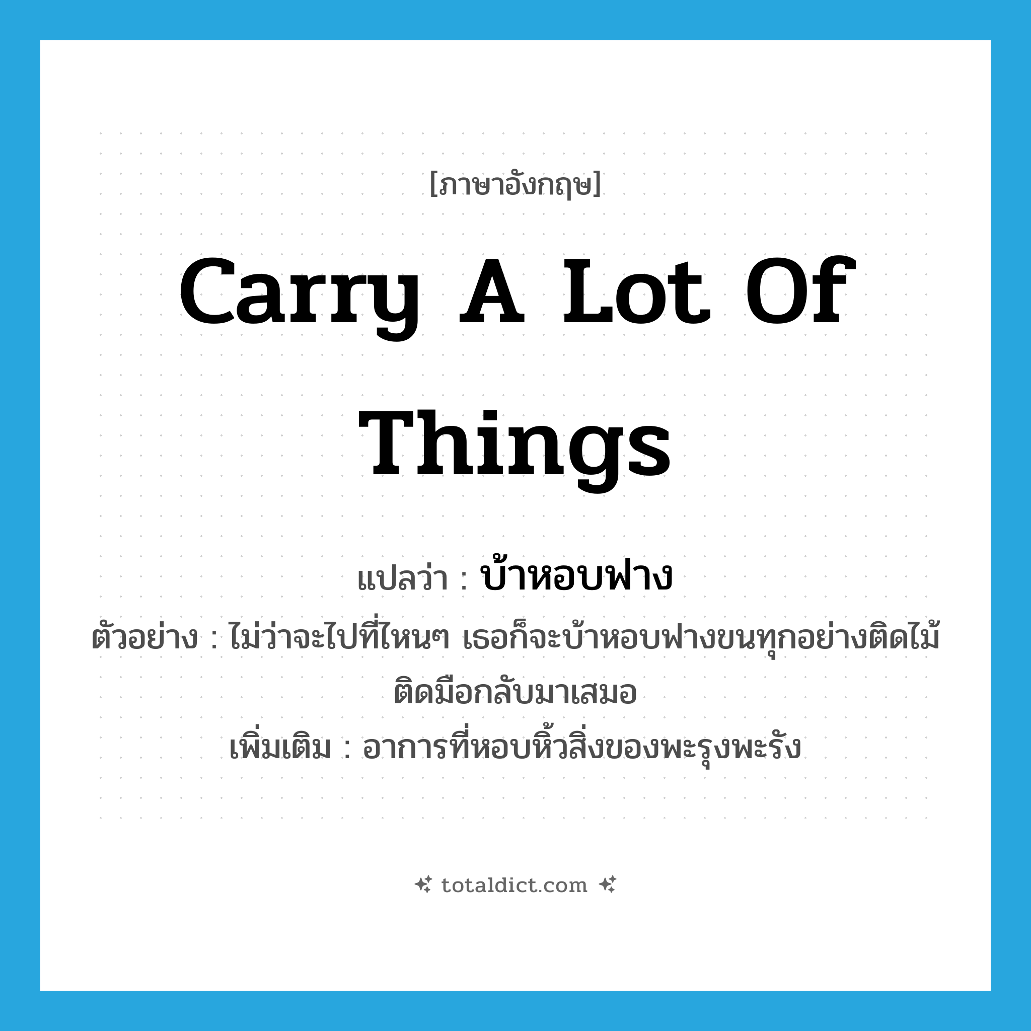 carry a lot of things แปลว่า?, คำศัพท์ภาษาอังกฤษ carry a lot of things แปลว่า บ้าหอบฟาง ประเภท V ตัวอย่าง ไม่ว่าจะไปที่ไหนๆ เธอก็จะบ้าหอบฟางขนทุกอย่างติดไม้ติดมือกลับมาเสมอ เพิ่มเติม อาการที่หอบหิ้วสิ่งของพะรุงพะรัง หมวด V