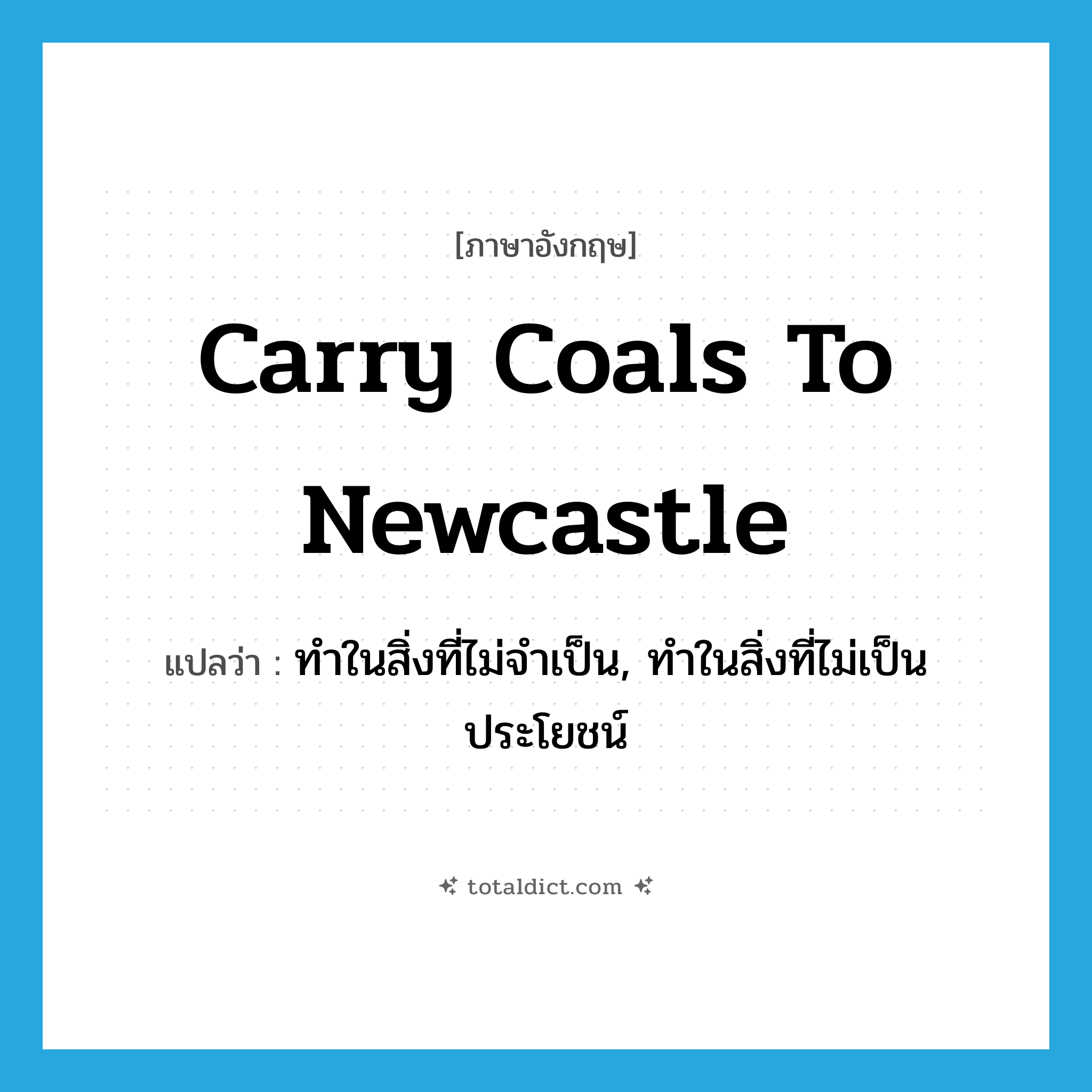 carry coals to Newcastle แปลว่า?, คำศัพท์ภาษาอังกฤษ carry coals to Newcastle แปลว่า ทำในสิ่งที่ไม่จำเป็น, ทำในสิ่งที่ไม่เป็นประโยชน์ ประเภท IDM หมวด IDM