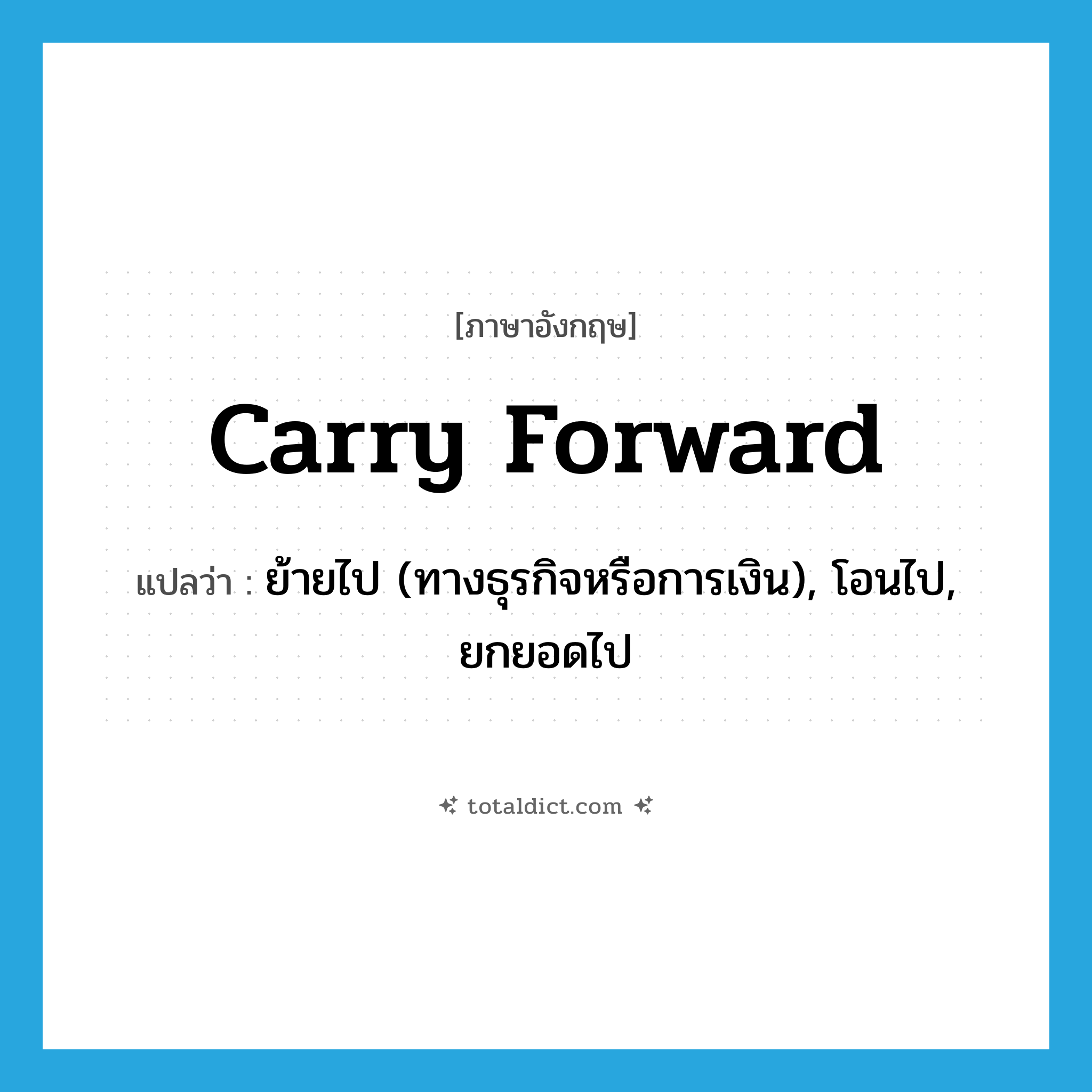 carry forward แปลว่า?, คำศัพท์ภาษาอังกฤษ carry forward แปลว่า ย้ายไป (ทางธุรกิจหรือการเงิน), โอนไป, ยกยอดไป ประเภท PHRV หมวด PHRV