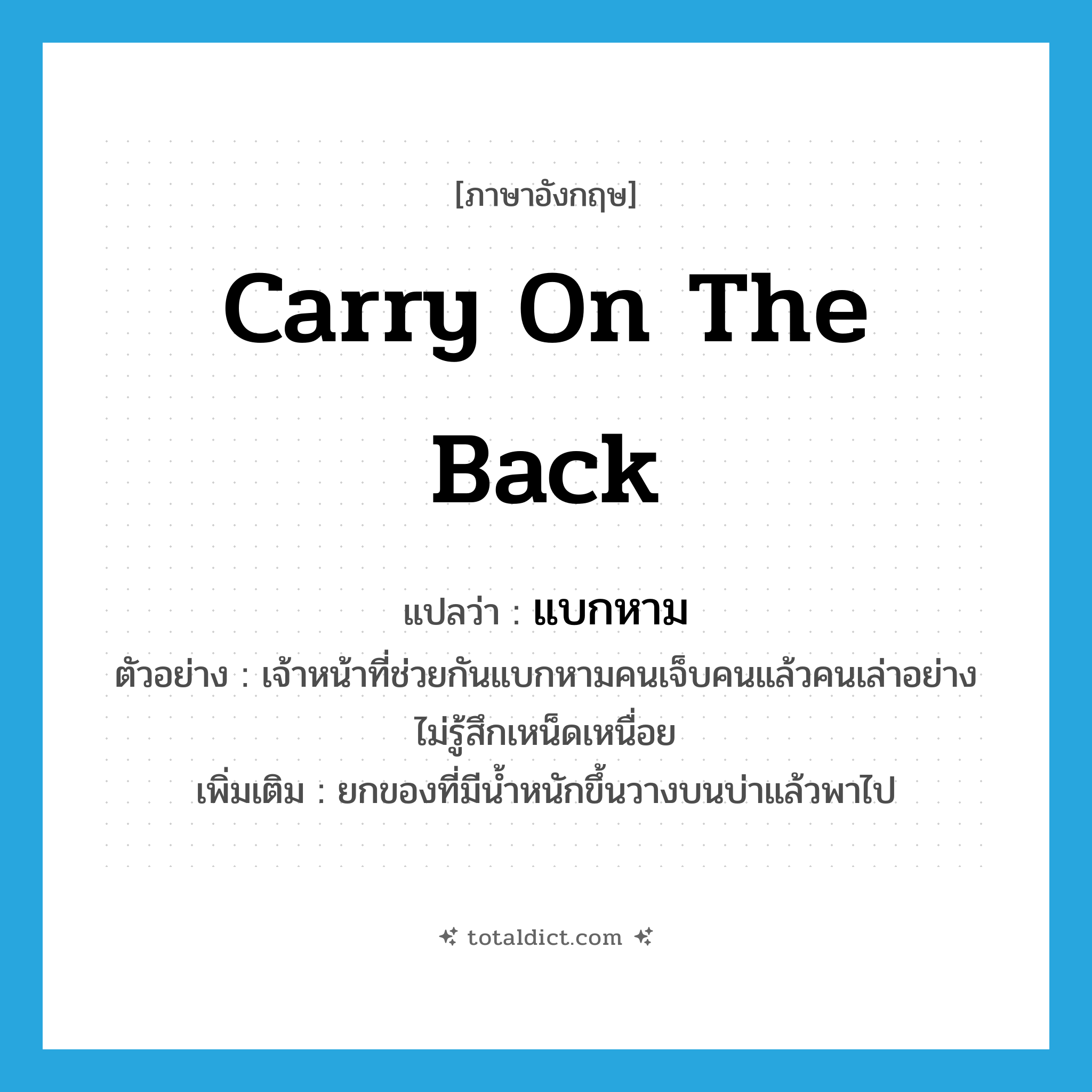carry on the back แปลว่า?, คำศัพท์ภาษาอังกฤษ carry on the back แปลว่า แบกหาม ประเภท V ตัวอย่าง เจ้าหน้าที่ช่วยกันแบกหามคนเจ็บคนแล้วคนเล่าอย่างไม่รู้สึกเหน็ดเหนื่อย เพิ่มเติม ยกของที่มีน้ำหนักขึ้นวางบนบ่าแล้วพาไป หมวด V