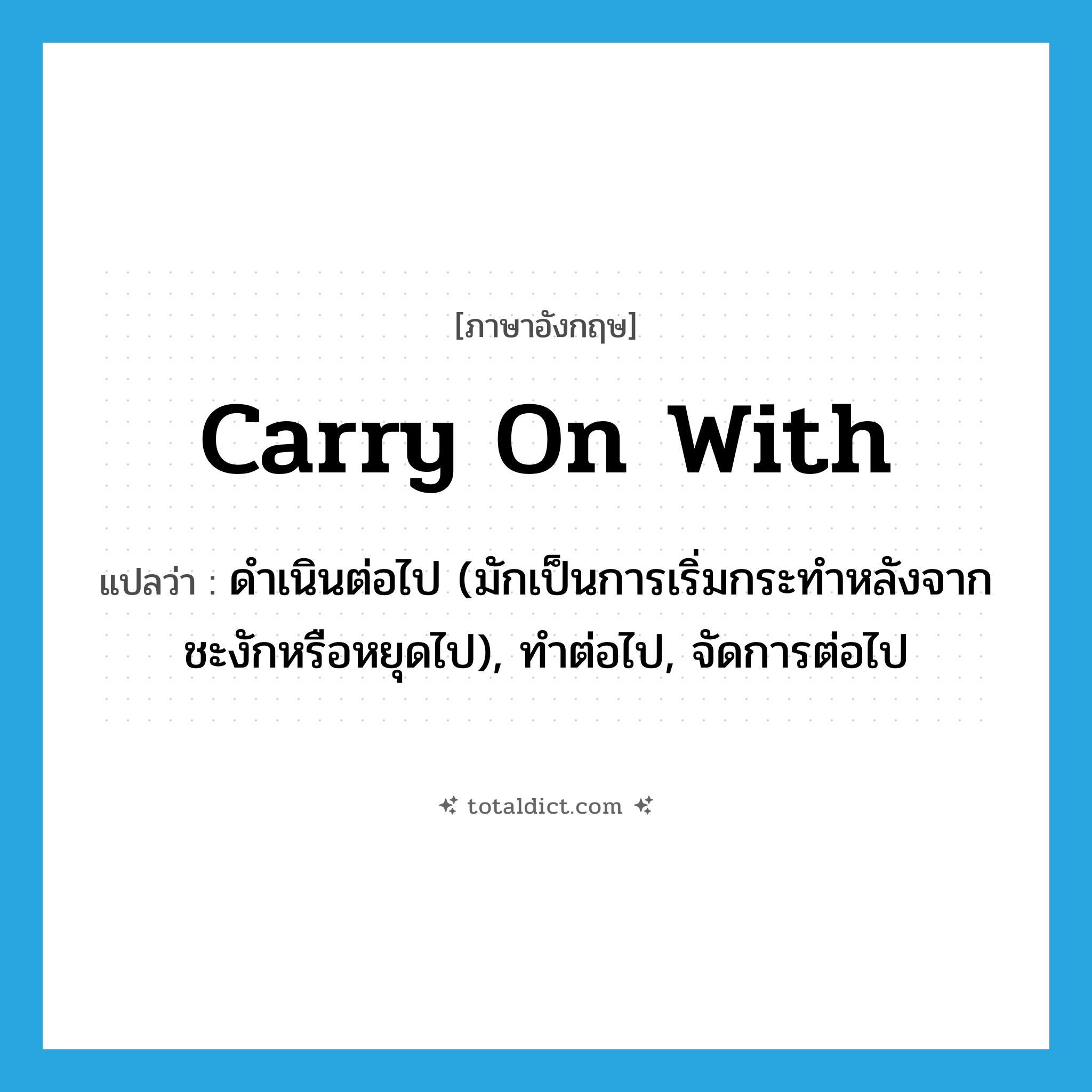 carry on with แปลว่า?, คำศัพท์ภาษาอังกฤษ carry on with แปลว่า ดำเนินต่อไป (มักเป็นการเริ่มกระทำหลังจากชะงักหรือหยุดไป), ทำต่อไป, จัดการต่อไป ประเภท PHRV หมวด PHRV