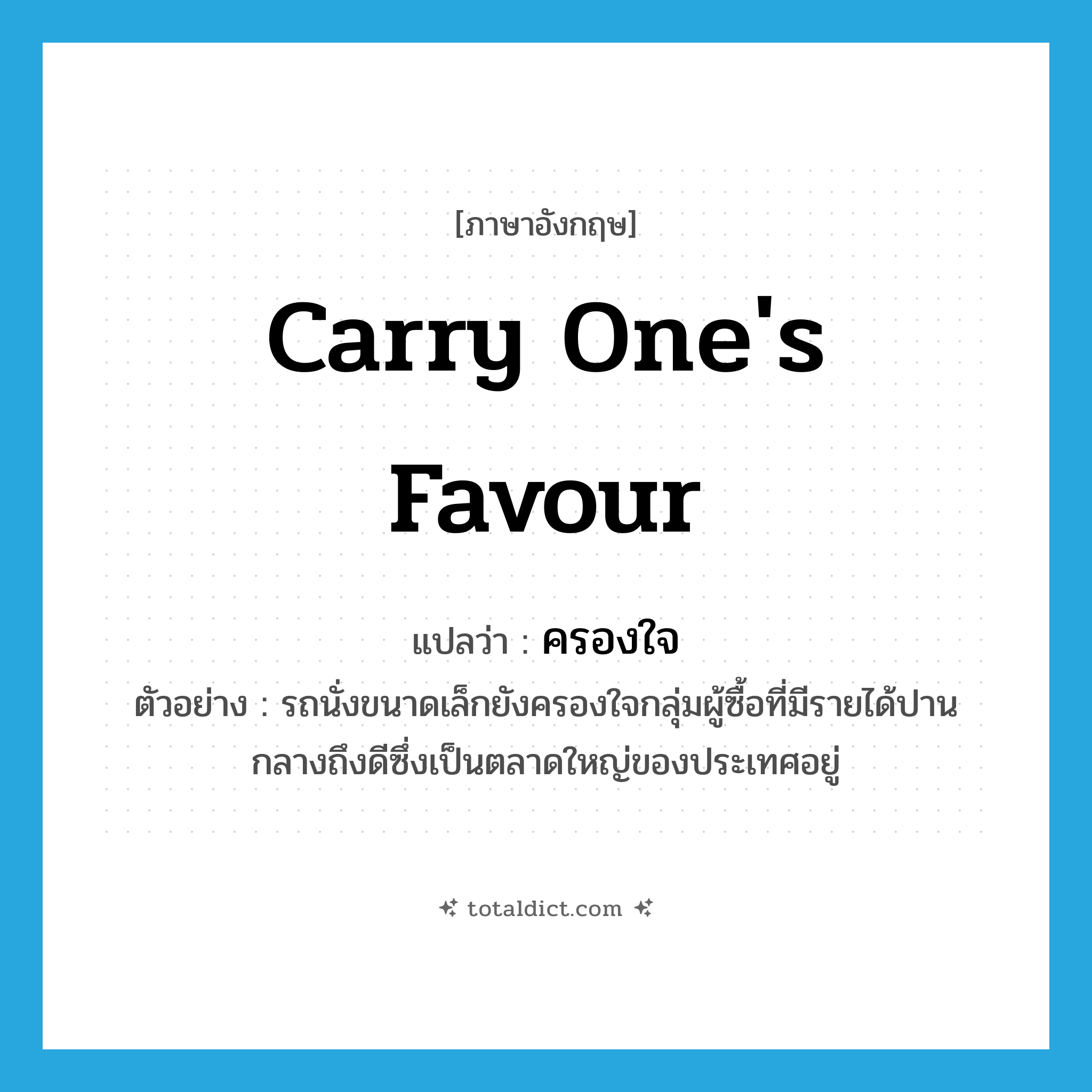carry one&#39;s favour แปลว่า?, คำศัพท์ภาษาอังกฤษ carry one&#39;s favour แปลว่า ครองใจ ประเภท V ตัวอย่าง รถนั่งขนาดเล็กยังครองใจกลุ่มผู้ซื้อที่มีรายได้ปานกลางถึงดีซึ่งเป็นตลาดใหญ่ของประเทศอยู่ หมวด V