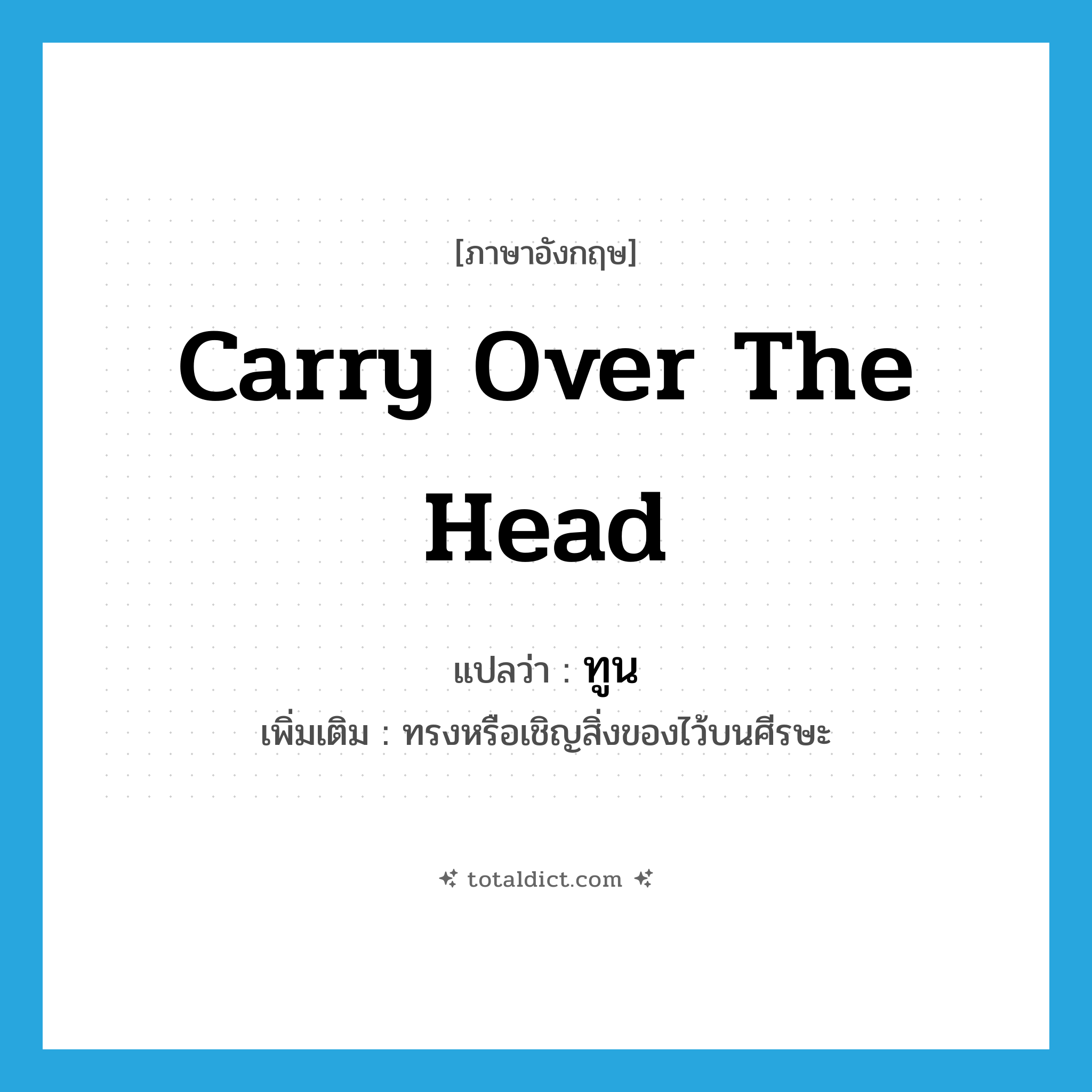 carry over the head แปลว่า?, คำศัพท์ภาษาอังกฤษ carry over the head แปลว่า ทูน ประเภท V เพิ่มเติม ทรงหรือเชิญสิ่งของไว้บนศีรษะ หมวด V