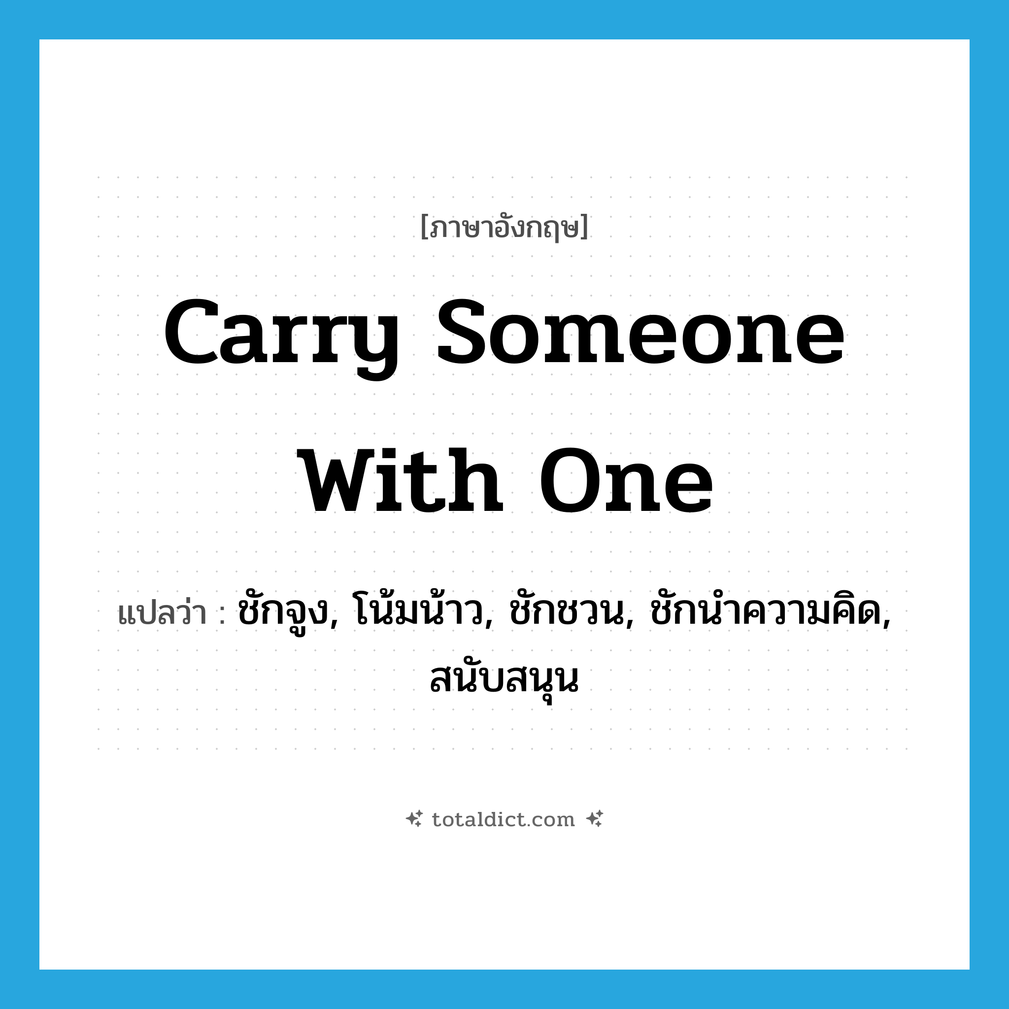 carry someone with one แปลว่า?, คำศัพท์ภาษาอังกฤษ carry someone with one แปลว่า ชักจูง, โน้มน้าว, ชักชวน, ชักนำความคิด, สนับสนุน ประเภท IDM หมวด IDM