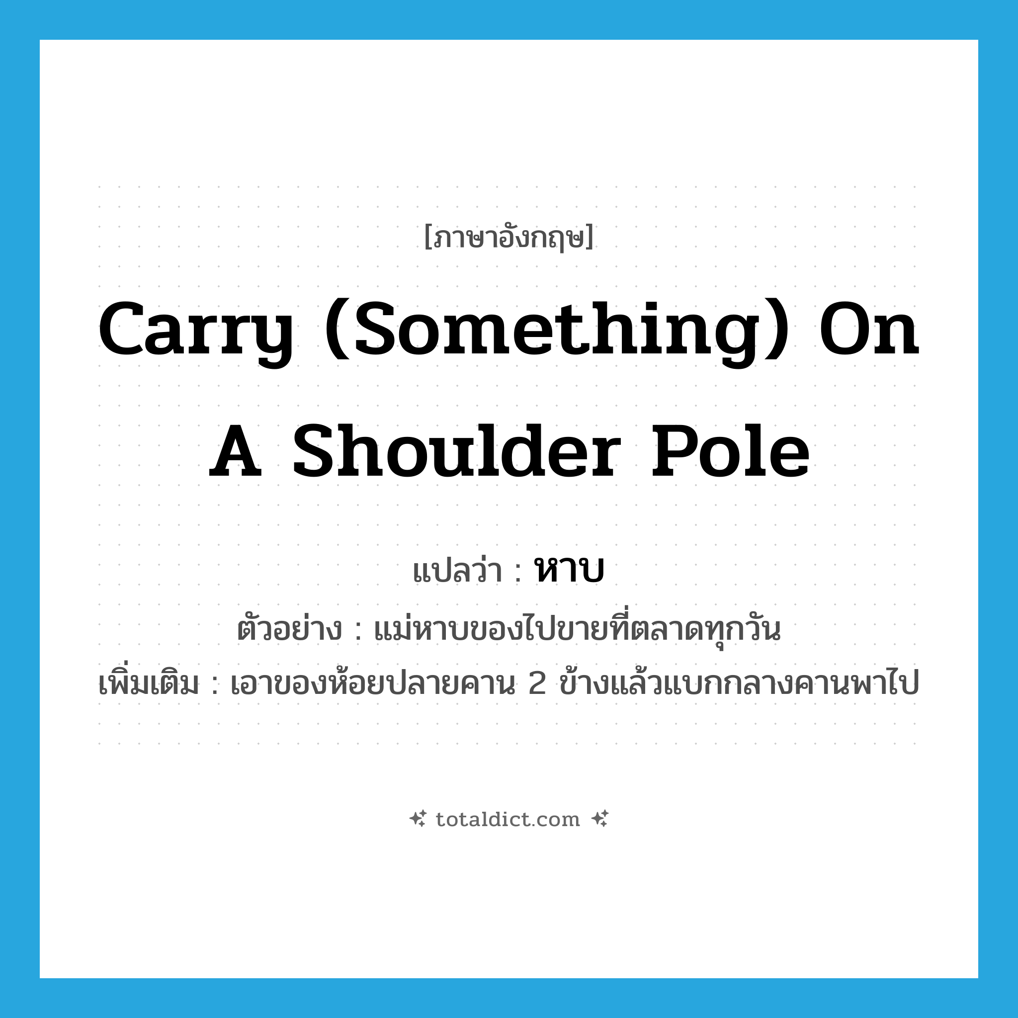 carry (something) on a shoulder pole แปลว่า?, คำศัพท์ภาษาอังกฤษ carry (something) on a shoulder pole แปลว่า หาบ ประเภท V ตัวอย่าง แม่หาบของไปขายที่ตลาดทุกวัน เพิ่มเติม เอาของห้อยปลายคาน 2 ข้างแล้วแบกกลางคานพาไป หมวด V