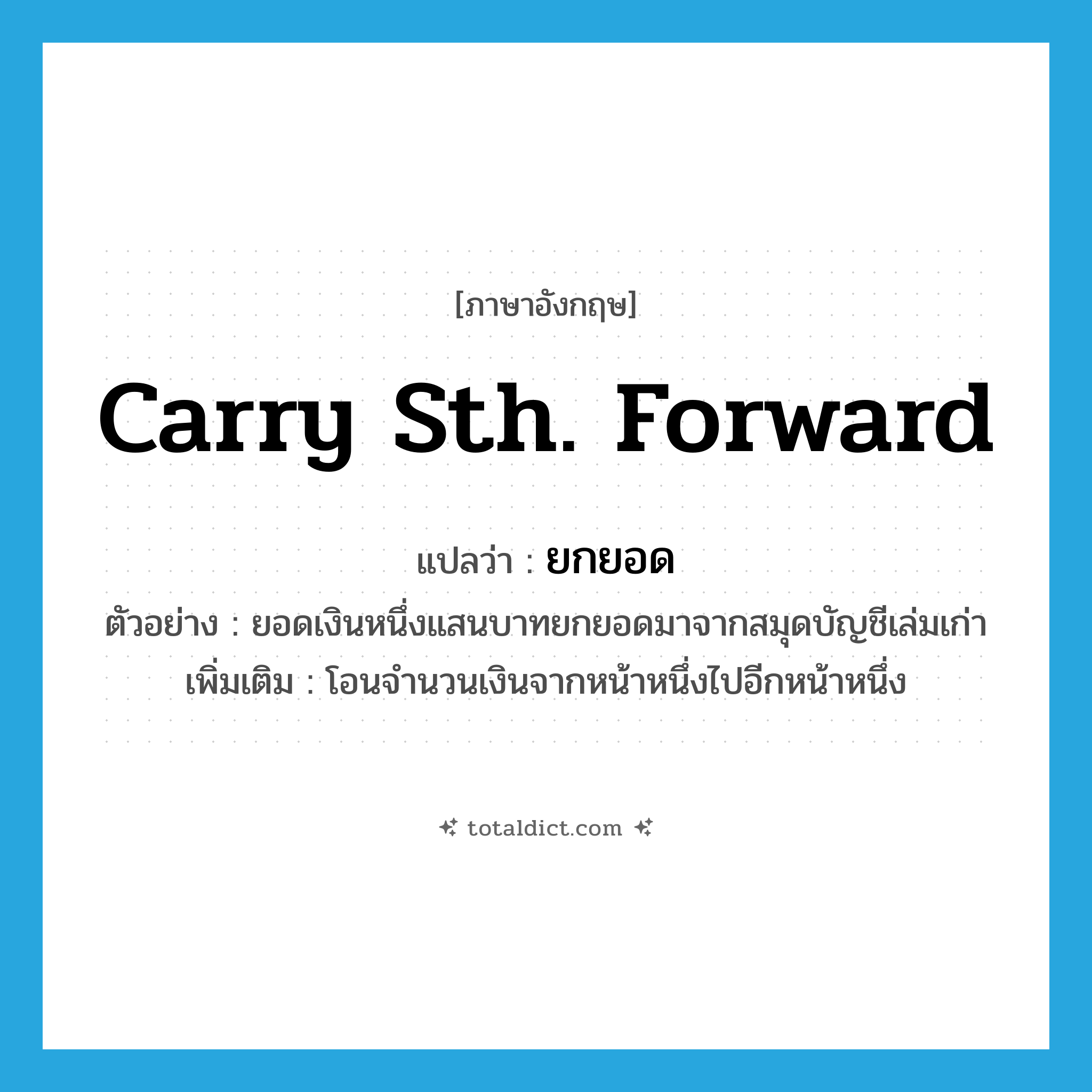 ยกยอด ภาษาอังกฤษ?, คำศัพท์ภาษาอังกฤษ ยกยอด แปลว่า carry sth. Forward ประเภท V ตัวอย่าง ยอดเงินหนึ่งแสนบาทยกยอดมาจากสมุดบัญชีเล่มเก่า เพิ่มเติม โอนจำนวนเงินจากหน้าหนึ่งไปอีกหน้าหนึ่ง หมวด V