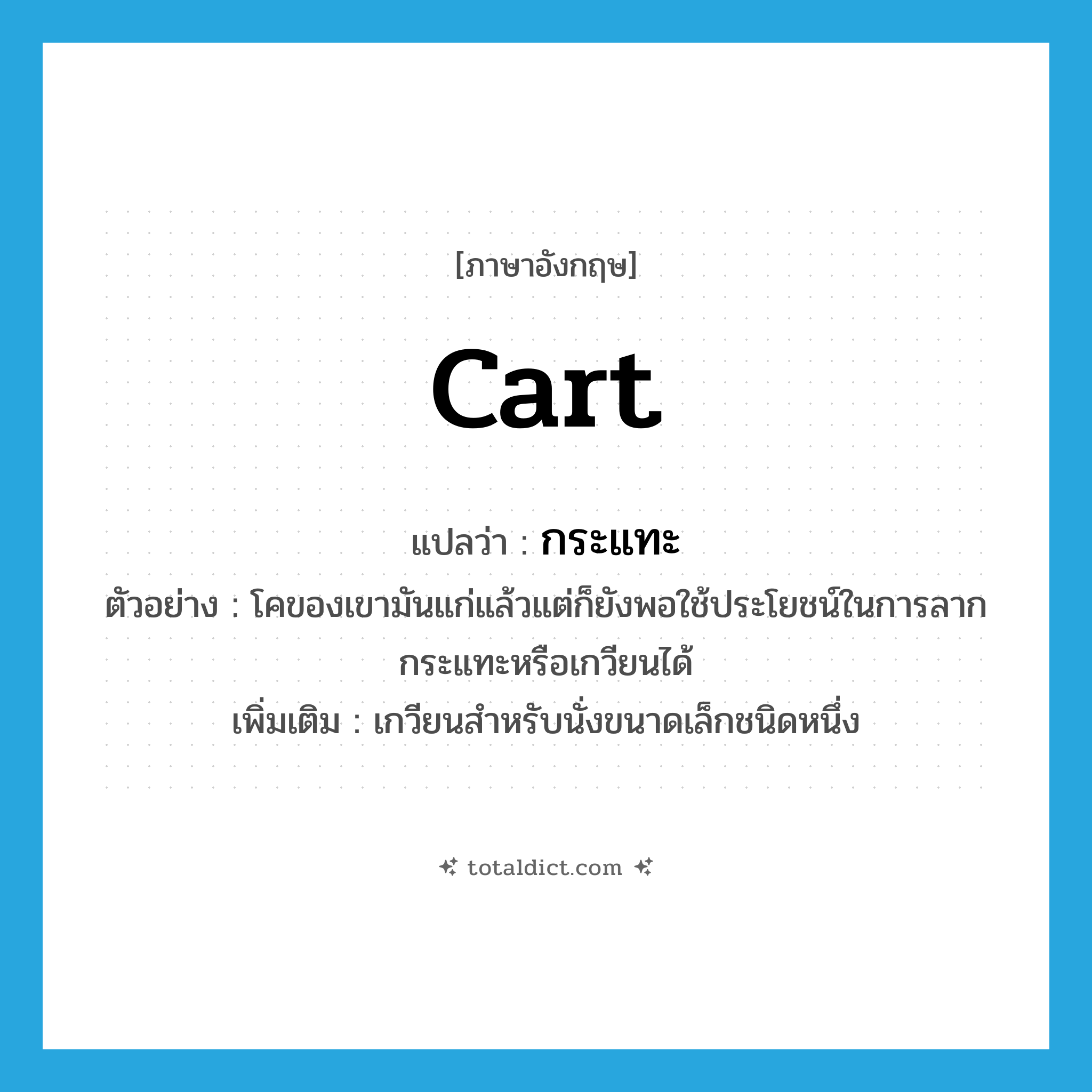 cart แปลว่า?, คำศัพท์ภาษาอังกฤษ cart แปลว่า กระแทะ ประเภท N ตัวอย่าง โคของเขามันแก่แล้วแต่ก็ยังพอใช้ประโยชน์ในการลากกระแทะหรือเกวียนได้ เพิ่มเติม เกวียนสำหรับนั่งขนาดเล็กชนิดหนึ่ง หมวด N