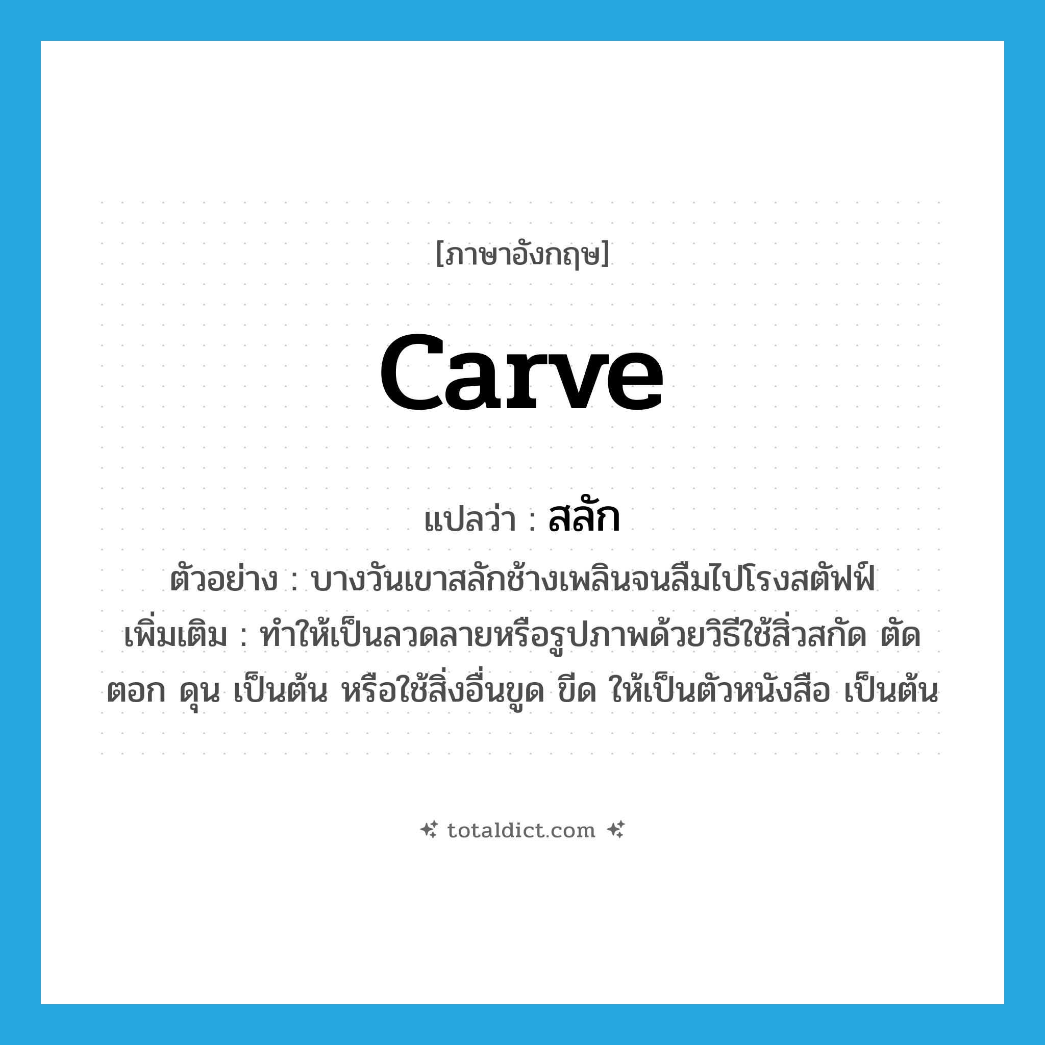 carve แปลว่า?, คำศัพท์ภาษาอังกฤษ carve แปลว่า สลัก ประเภท V ตัวอย่าง บางวันเขาสลักช้างเพลินจนลืมไปโรงสตัฟฟ์ เพิ่มเติม ทำให้เป็นลวดลายหรือรูปภาพด้วยวิธีใช้สิ่วสกัด ตัด ตอก ดุน เป็นต้น หรือใช้สิ่งอื่นขูด ขีด ให้เป็นตัวหนังสือ เป็นต้น หมวด V