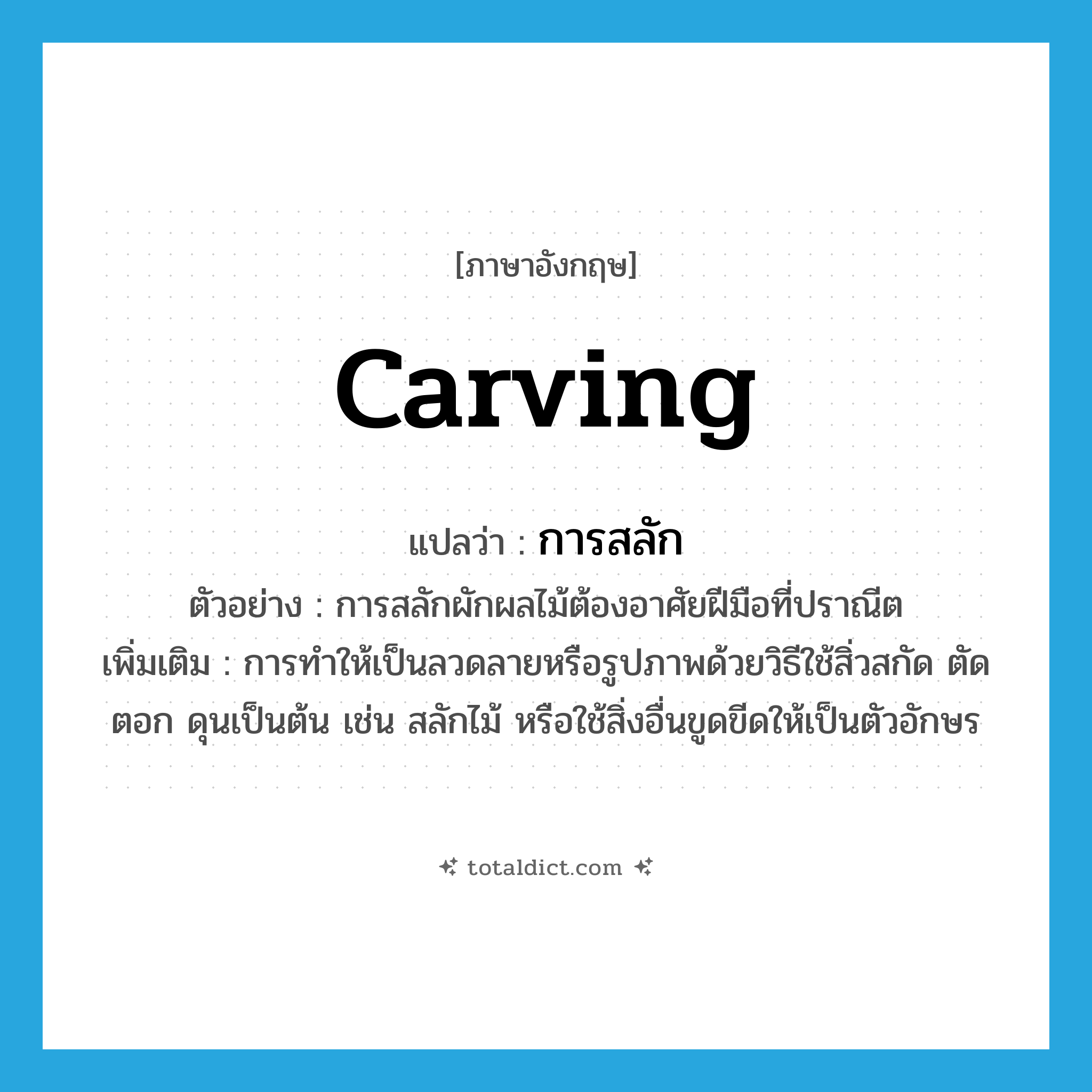 carving แปลว่า?, คำศัพท์ภาษาอังกฤษ carving แปลว่า การสลัก ประเภท N ตัวอย่าง การสลักผักผลไม้ต้องอาศัยฝีมือที่ปราณีต เพิ่มเติม การทำให้เป็นลวดลายหรือรูปภาพด้วยวิธีใช้สิ่วสกัด ตัด ตอก ดุนเป็นต้น เช่น สลักไม้ หรือใช้สิ่งอื่นขูดขีดให้เป็นตัวอักษร หมวด N