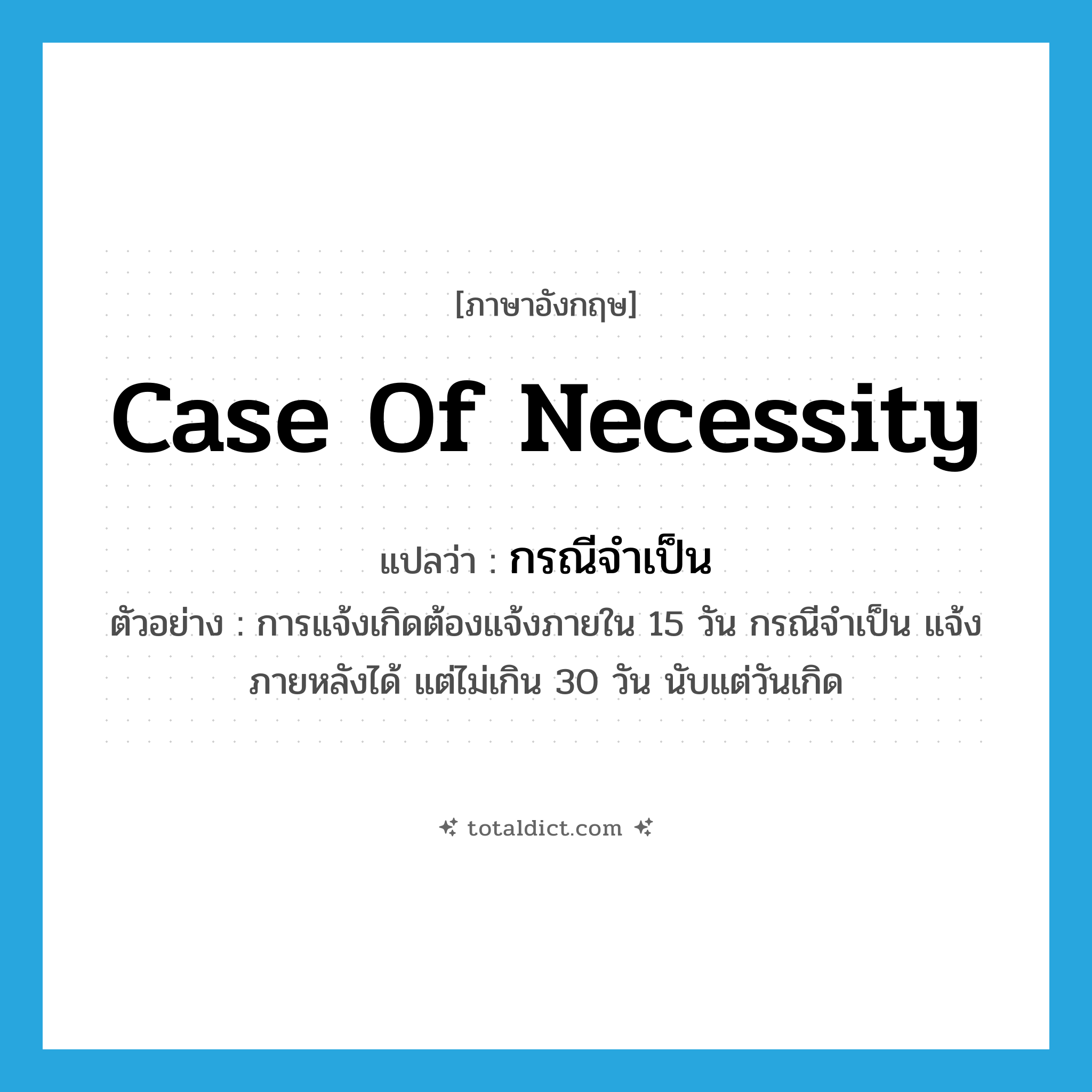 case of necessity แปลว่า?, คำศัพท์ภาษาอังกฤษ case of necessity แปลว่า กรณีจำเป็น ประเภท N ตัวอย่าง การแจ้งเกิดต้องแจ้งภายใน 15 วัน กรณีจำเป็น แจ้งภายหลังได้ แต่ไม่เกิน 30 วัน นับแต่วันเกิด หมวด N