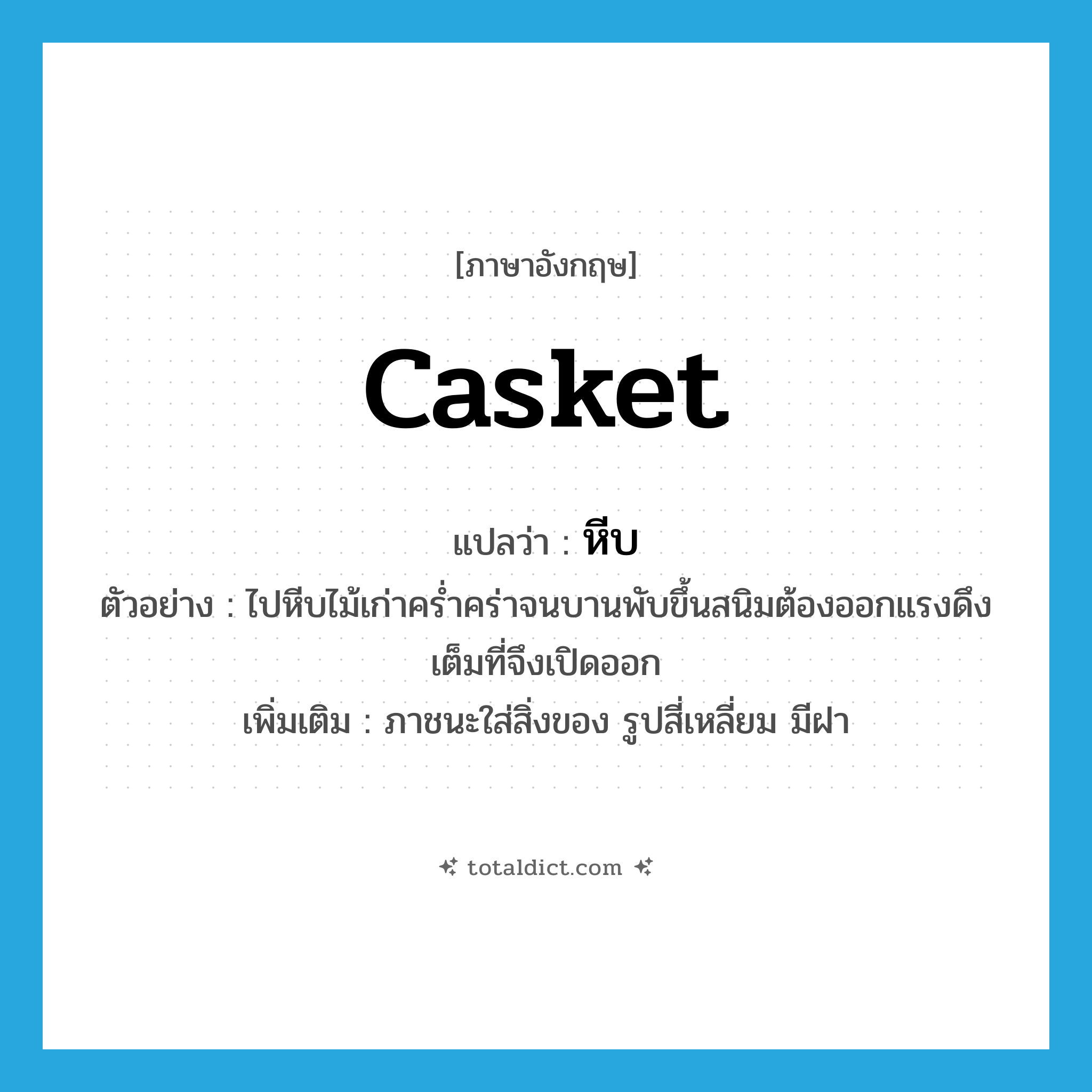 หีบ ภาษาอังกฤษ?, คำศัพท์ภาษาอังกฤษ หีบ แปลว่า casket ประเภท N ตัวอย่าง ไปหีบไม้เก่าคร่ำคร่าจนบานพับขึ้นสนิมต้องออกแรงดึงเต็มที่จึงเปิดออก เพิ่มเติม ภาชนะใส่สิ่งของ รูปสี่เหลี่ยม มีฝา หมวด N