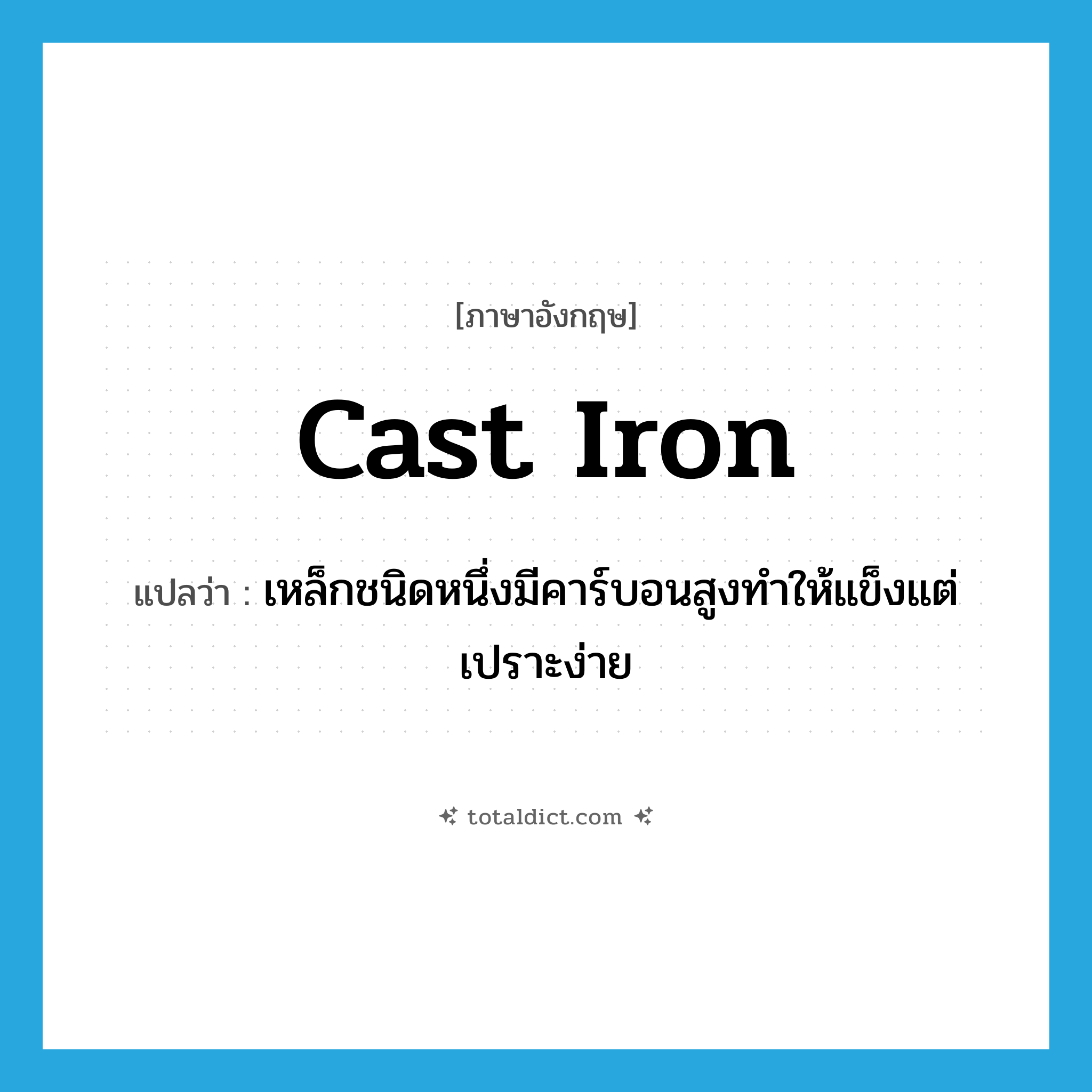 cast iron แปลว่า?, คำศัพท์ภาษาอังกฤษ cast iron แปลว่า เหล็กชนิดหนึ่งมีคาร์บอนสูงทำให้แข็งแต่เปราะง่าย ประเภท N หมวด N