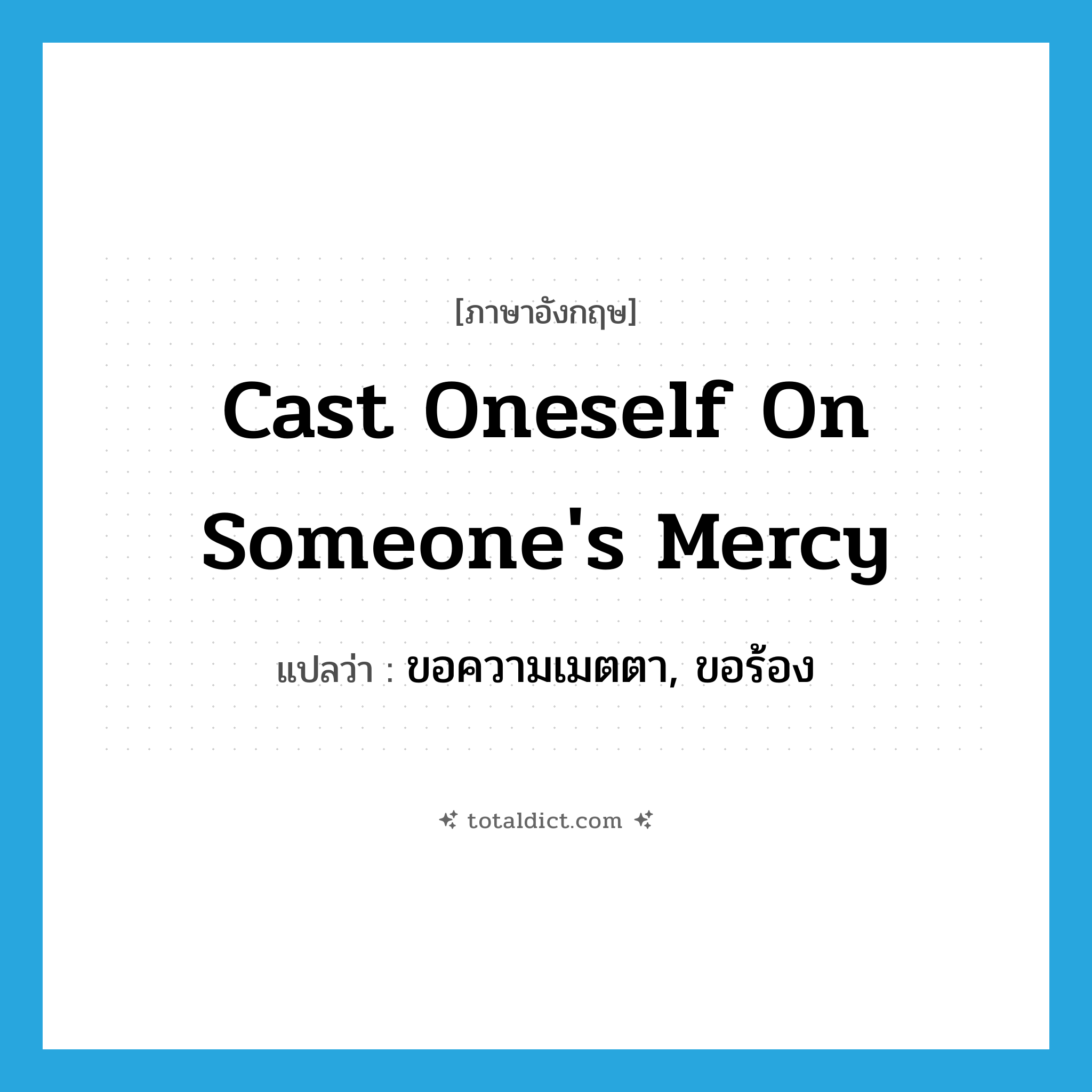 cast oneself on someone&#39;s mercy แปลว่า?, คำศัพท์ภาษาอังกฤษ cast oneself on someone&#39;s mercy แปลว่า ขอความเมตตา, ขอร้อง ประเภท IDM หมวด IDM