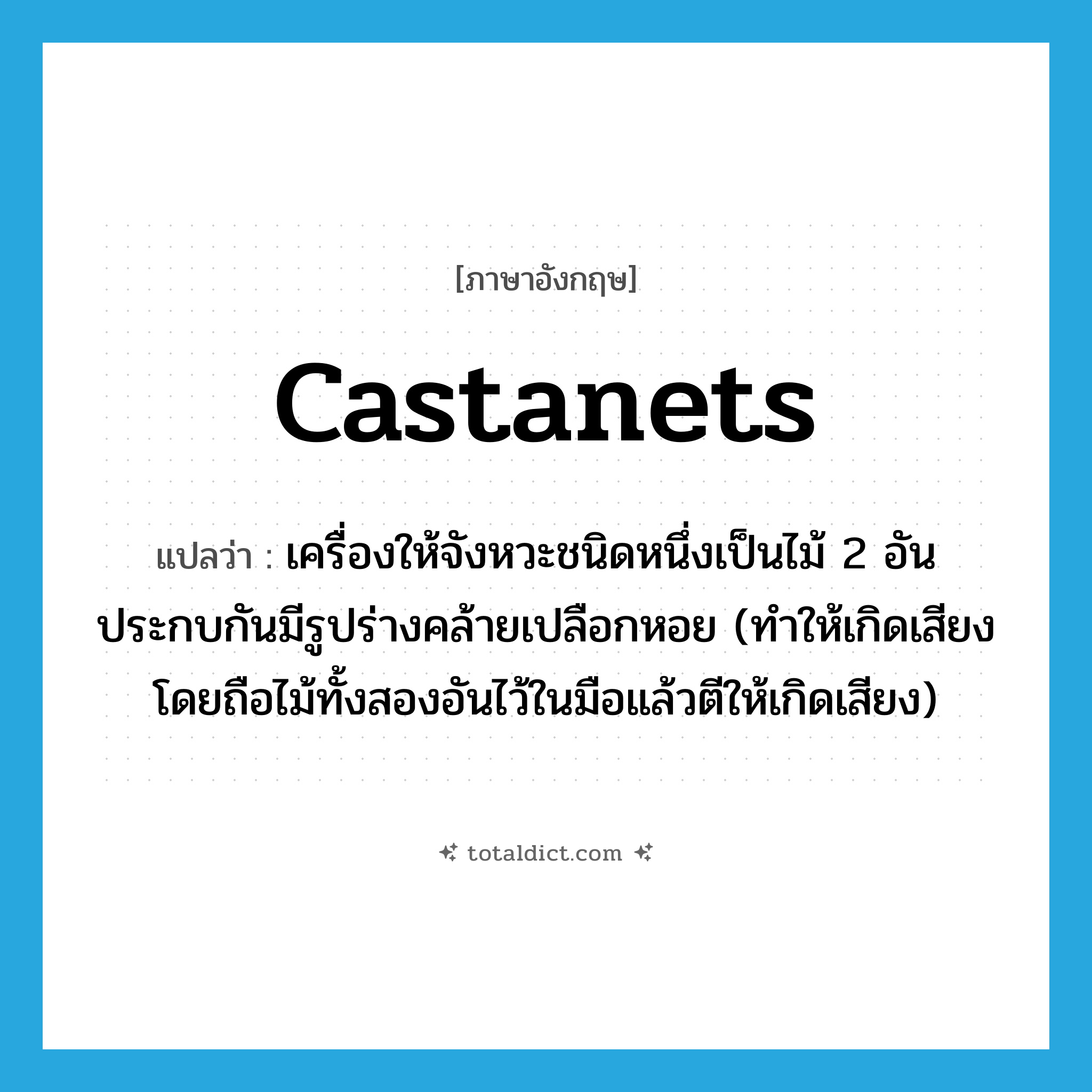 castanets แปลว่า?, คำศัพท์ภาษาอังกฤษ castanets แปลว่า เครื่องให้จังหวะชนิดหนึ่งเป็นไม้ 2 อันประกบกันมีรูปร่างคล้ายเปลือกหอย (ทำให้เกิดเสียงโดยถือไม้ทั้งสองอันไว้ในมือแล้วตีให้เกิดเสียง) ประเภท N หมวด N