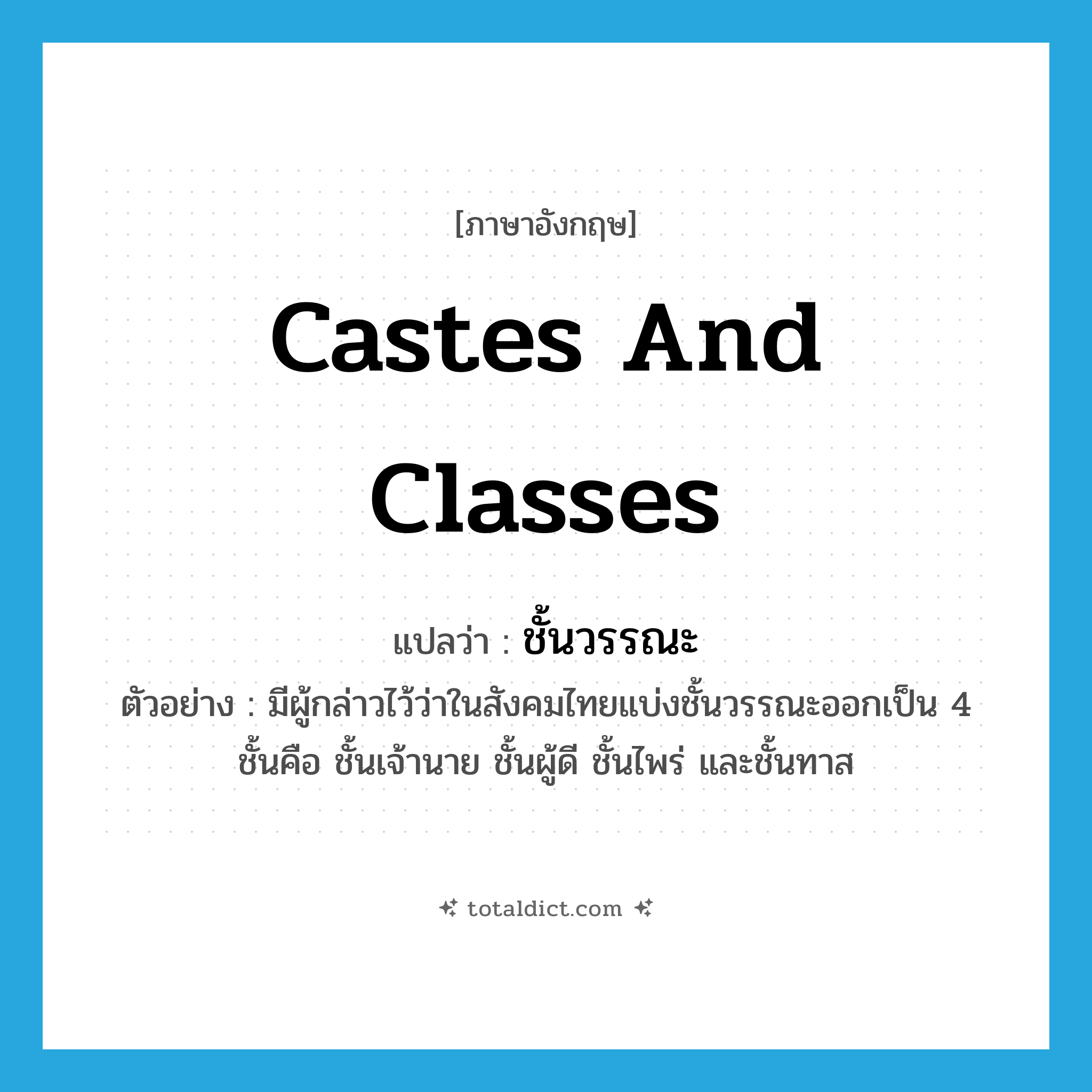 castes and classes แปลว่า?, คำศัพท์ภาษาอังกฤษ castes and classes แปลว่า ชั้นวรรณะ ประเภท N ตัวอย่าง มีผู้กล่าวไว้ว่าในสังคมไทยแบ่งชั้นวรรณะออกเป็น 4 ชั้นคือ ชั้นเจ้านาย ชั้นผู้ดี ชั้นไพร่ และชั้นทาส หมวด N