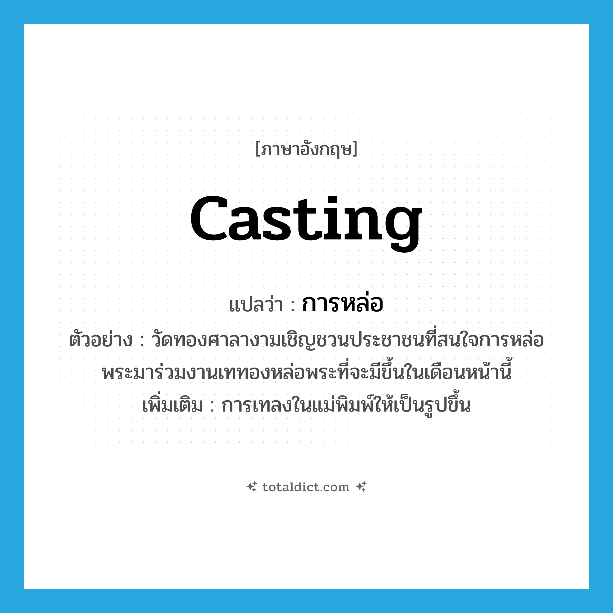 casting แปลว่า?, คำศัพท์ภาษาอังกฤษ casting แปลว่า การหล่อ ประเภท N ตัวอย่าง วัดทองศาลางามเชิญชวนประชาชนที่สนใจการหล่อพระมาร่วมงานเททองหล่อพระที่จะมีขึ้นในเดือนหน้านี้ เพิ่มเติม การเทลงในแม่พิมพ์ให้เป็นรูปขึ้น หมวด N