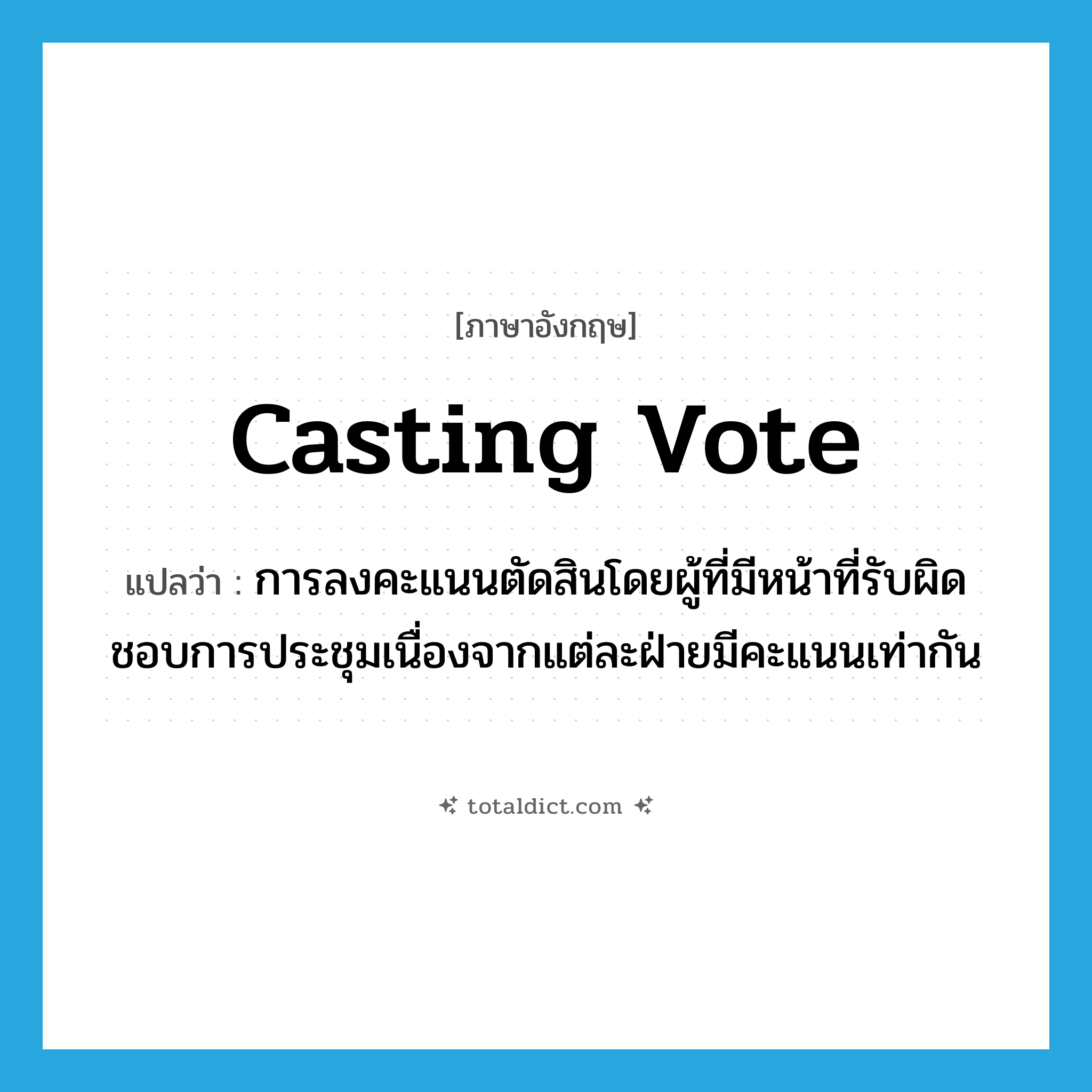 casting vote แปลว่า?, คำศัพท์ภาษาอังกฤษ casting vote แปลว่า การลงคะแนนตัดสินโดยผู้ที่มีหน้าที่รับผิดชอบการประชุมเนื่องจากแต่ละฝ่ายมีคะแนนเท่ากัน ประเภท N หมวด N