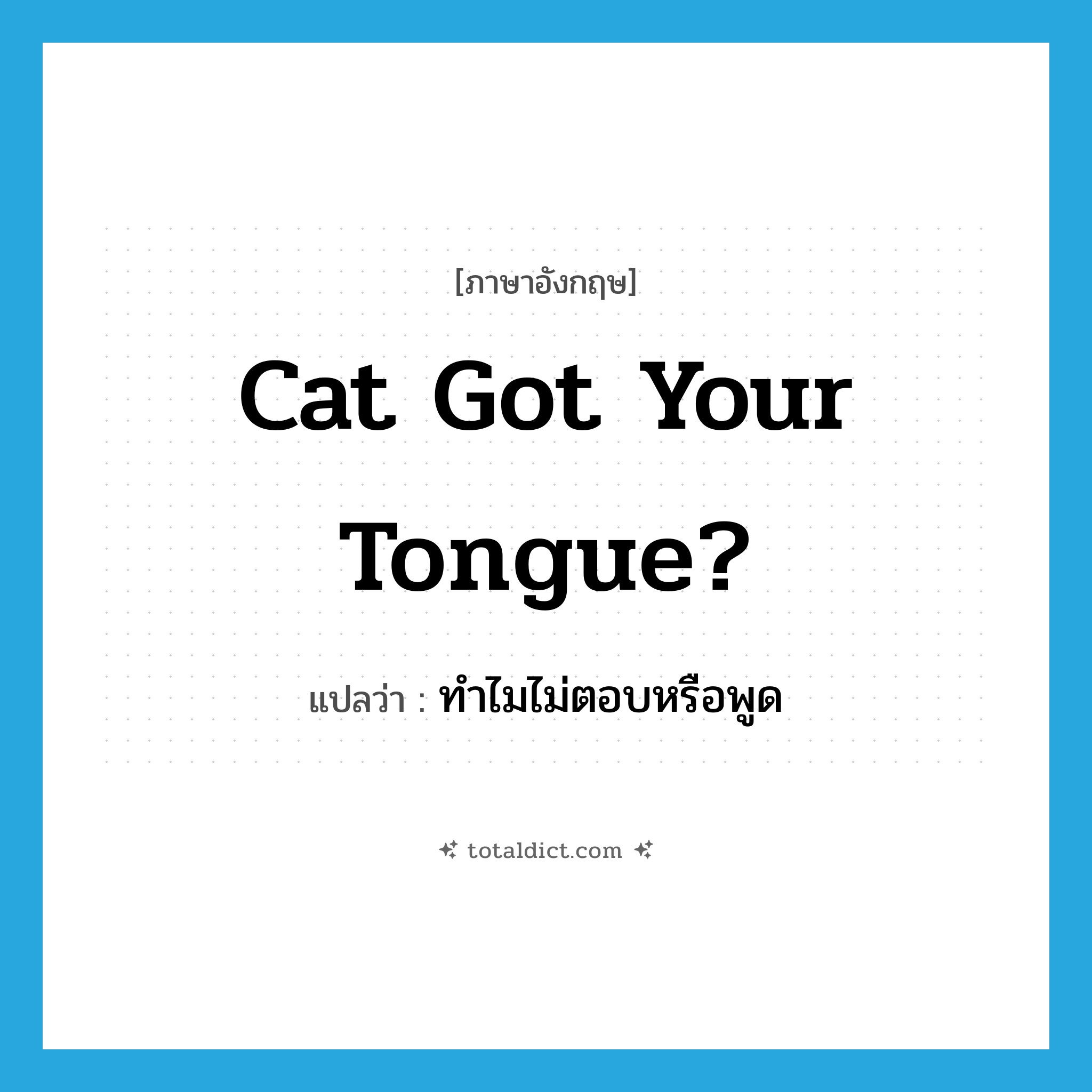 Cat got your tongue? แปลว่า?, คำศัพท์ภาษาอังกฤษ Cat got your tongue? แปลว่า ทำไมไม่ตอบหรือพูด ประเภท IDM หมวด IDM
