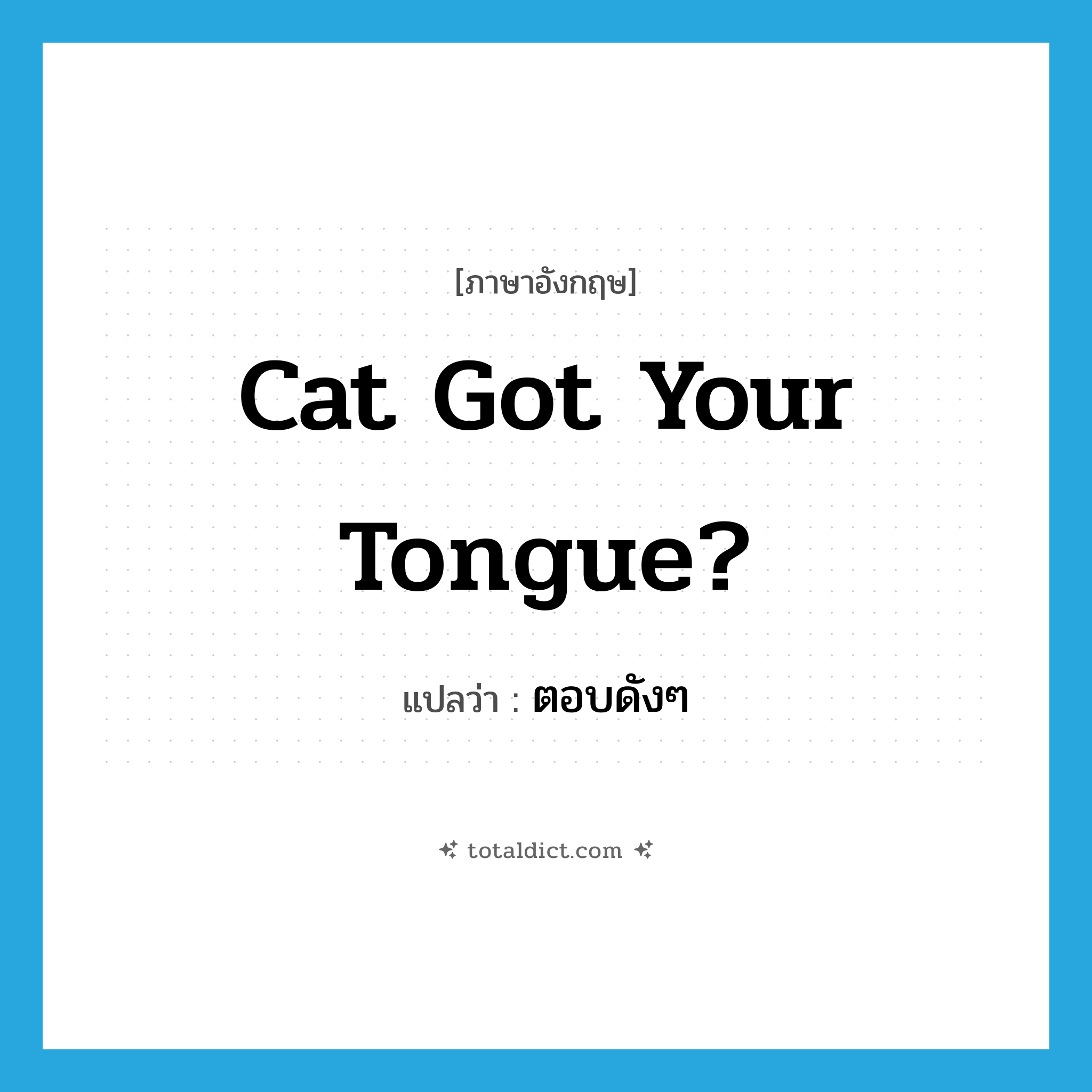 Cat got your tongue? แปลว่า?, คำศัพท์ภาษาอังกฤษ Cat got your tongue? แปลว่า ตอบดังๆ ประเภท IDM หมวด IDM