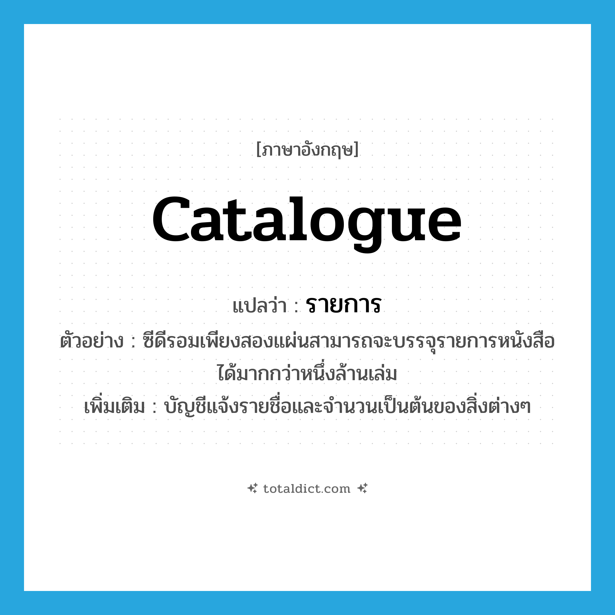 catalogue แปลว่า?, คำศัพท์ภาษาอังกฤษ catalogue แปลว่า รายการ ประเภท N ตัวอย่าง ซีดีรอมเพียงสองแผ่นสามารถจะบรรจุรายการหนังสือได้มากกว่าหนึ่งล้านเล่ม เพิ่มเติม บัญชีแจ้งรายชื่อและจำนวนเป็นต้นของสิ่งต่างๆ หมวด N