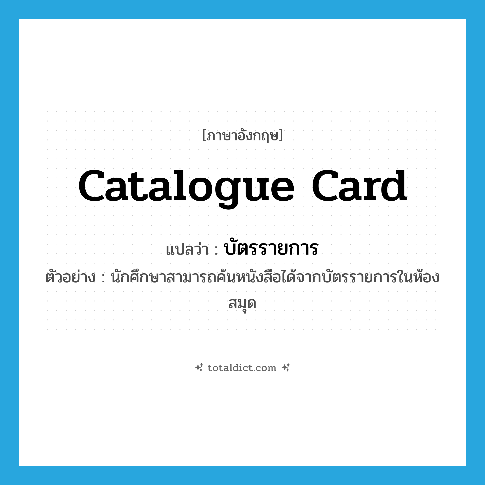 catalogue card แปลว่า?, คำศัพท์ภาษาอังกฤษ catalogue card แปลว่า บัตรรายการ ประเภท N ตัวอย่าง นักศึกษาสามารถค้นหนังสือได้จากบัตรรายการในห้องสมุด หมวด N