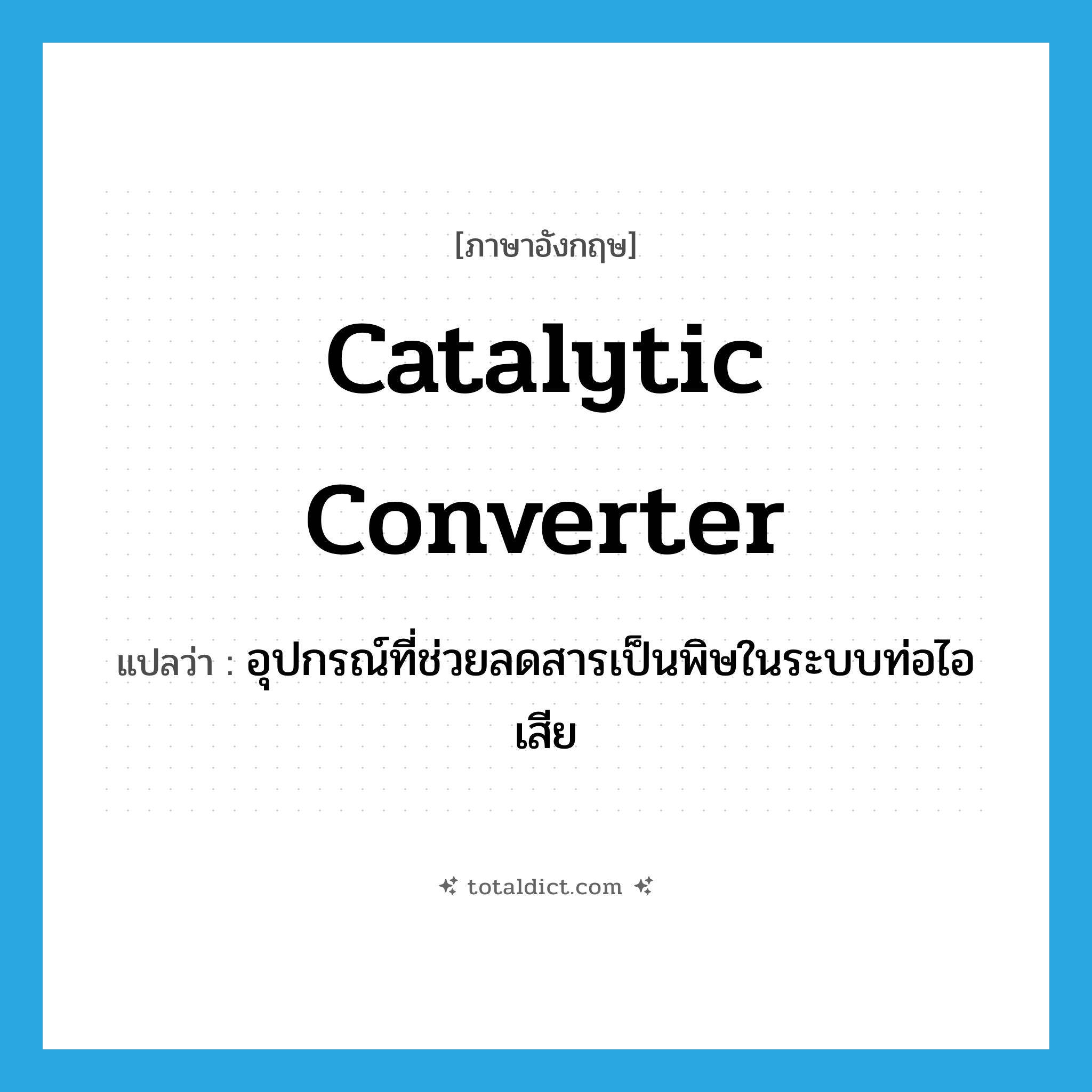 catalytic converter แปลว่า?, คำศัพท์ภาษาอังกฤษ catalytic converter แปลว่า อุปกรณ์ที่ช่วยลดสารเป็นพิษในระบบท่อไอเสีย ประเภท N หมวด N