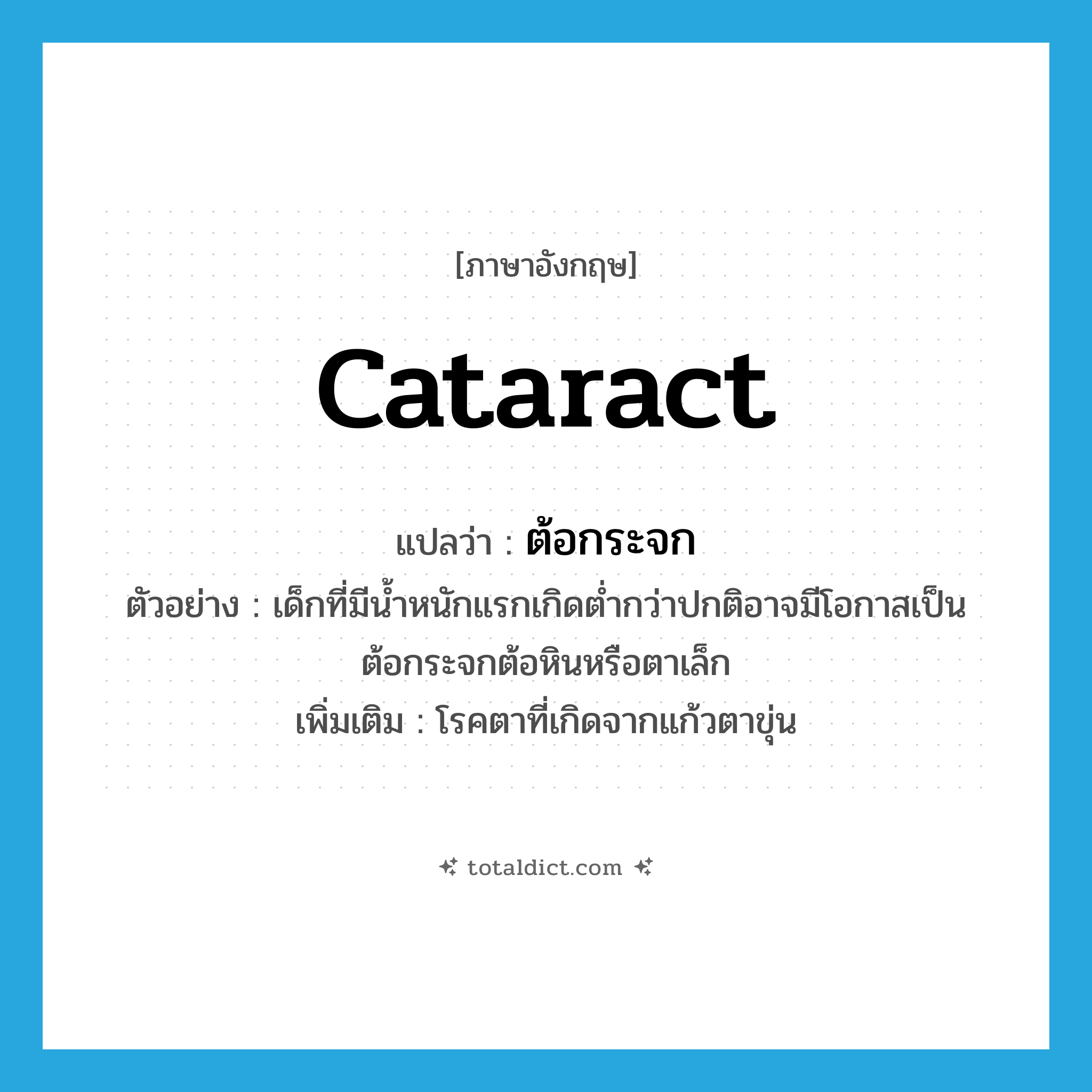 cataract แปลว่า?, คำศัพท์ภาษาอังกฤษ cataract แปลว่า ต้อกระจก ประเภท N ตัวอย่าง เด็กที่มีน้ำหนักแรกเกิดต่ำกว่าปกติอาจมีโอกาสเป็นต้อกระจกต้อหินหรือตาเล็ก เพิ่มเติม โรคตาที่เกิดจากแก้วตาขุ่น หมวด N