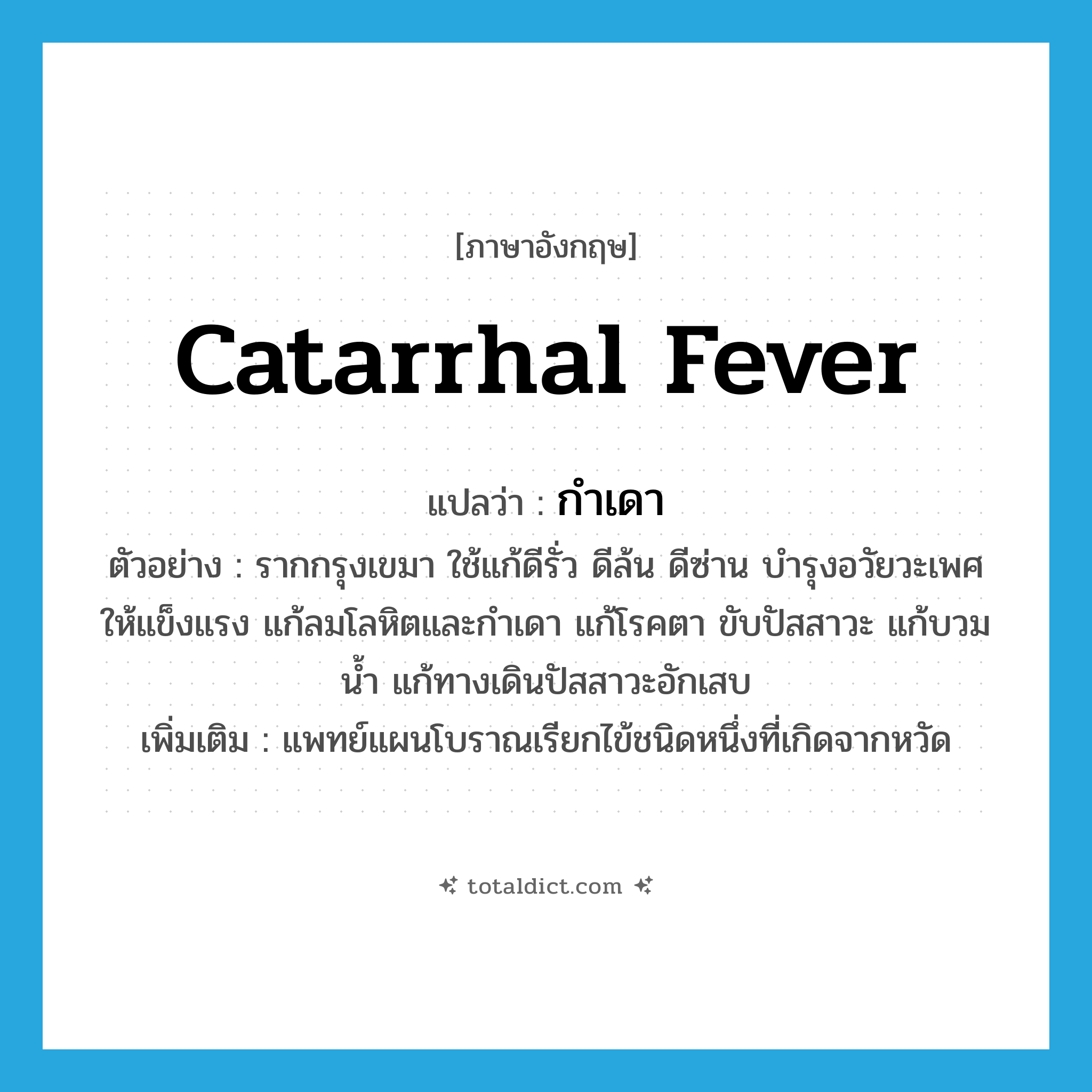 catarrhal fever แปลว่า?, คำศัพท์ภาษาอังกฤษ catarrhal fever แปลว่า กำเดา ประเภท N ตัวอย่าง รากกรุงเขมา ใช้แก้ดีรั่ว ดีล้น ดีซ่าน บำรุงอวัยวะเพศให้แข็งแรง แก้ลมโลหิตและกำเดา แก้โรคตา ขับปัสสาวะ แก้บวมน้ำ แก้ทางเดินปัสสาวะอักเสบ เพิ่มเติม แพทย์แผนโบราณเรียกไข้ชนิดหนึ่งที่เกิดจากหวัด หมวด N
