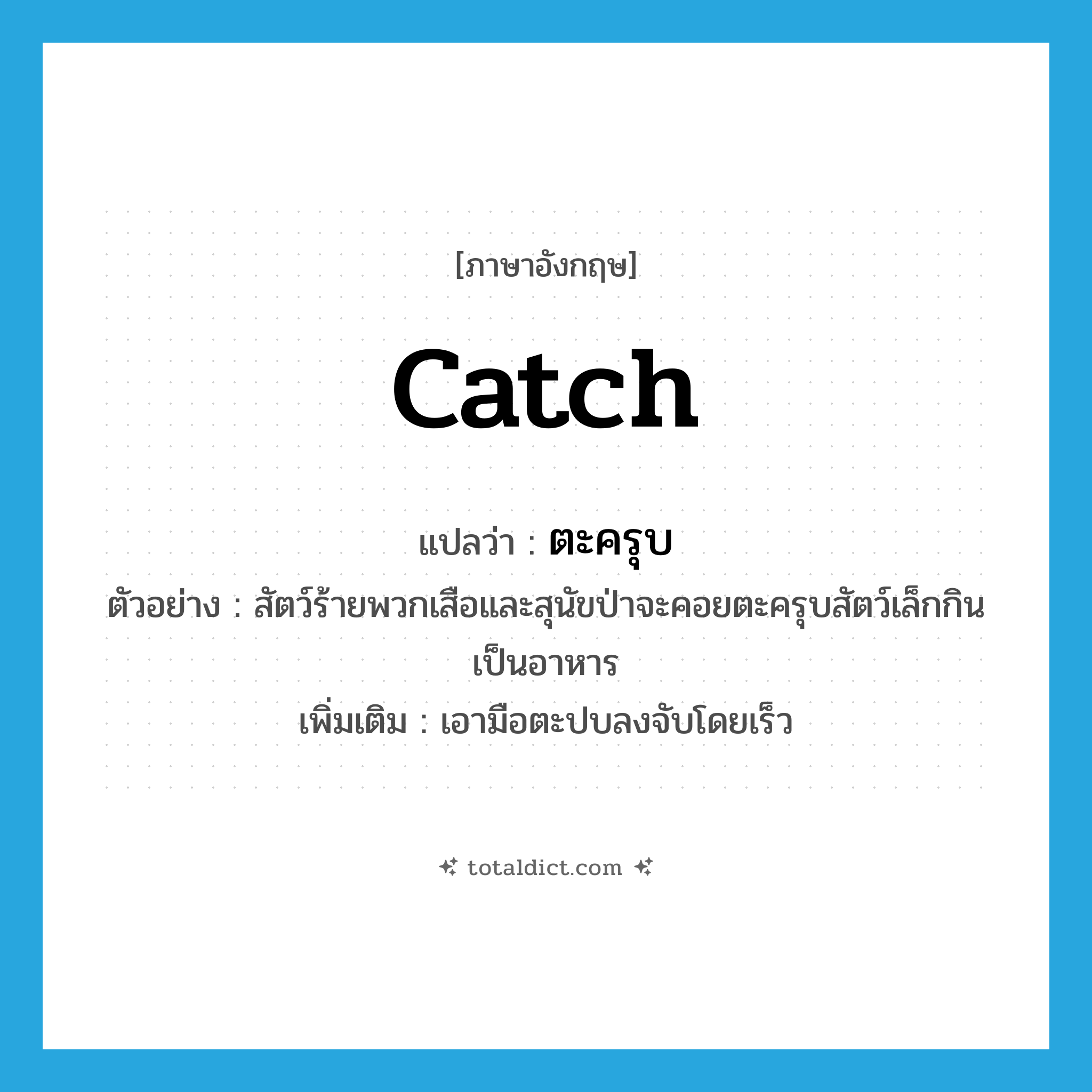 catch แปลว่า?, คำศัพท์ภาษาอังกฤษ catch แปลว่า ตะครุบ ประเภท V ตัวอย่าง สัตว์ร้ายพวกเสือและสุนัขป่าจะคอยตะครุบสัตว์เล็กกินเป็นอาหาร เพิ่มเติม เอามือตะปบลงจับโดยเร็ว หมวด V