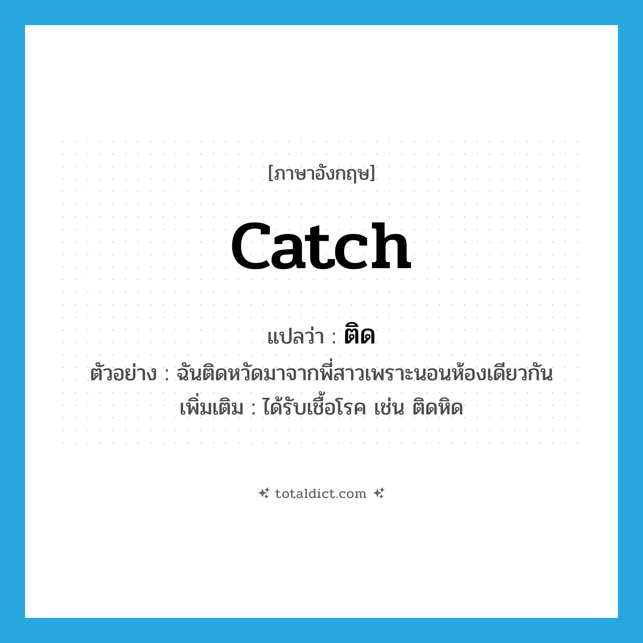 catch แปลว่า?, คำศัพท์ภาษาอังกฤษ catch แปลว่า ติด ประเภท V ตัวอย่าง ฉันติดหวัดมาจากพี่สาวเพราะนอนห้องเดียวกัน เพิ่มเติม ได้รับเชื้อโรค เช่น ติดหิด หมวด V