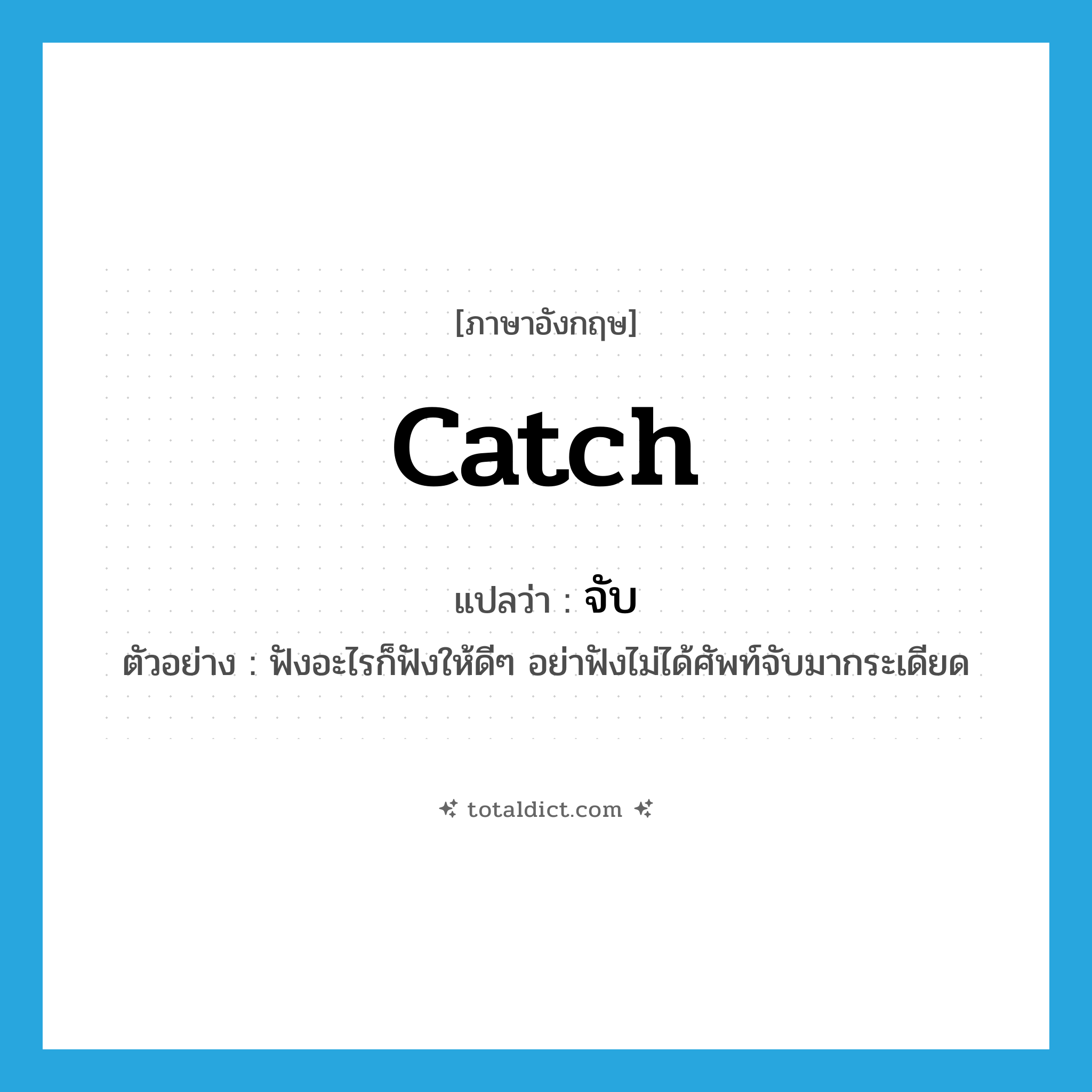 catch แปลว่า?, คำศัพท์ภาษาอังกฤษ catch แปลว่า จับ ประเภท V ตัวอย่าง ฟังอะไรก็ฟังให้ดีๆ อย่าฟังไม่ได้ศัพท์จับมากระเดียด หมวด V