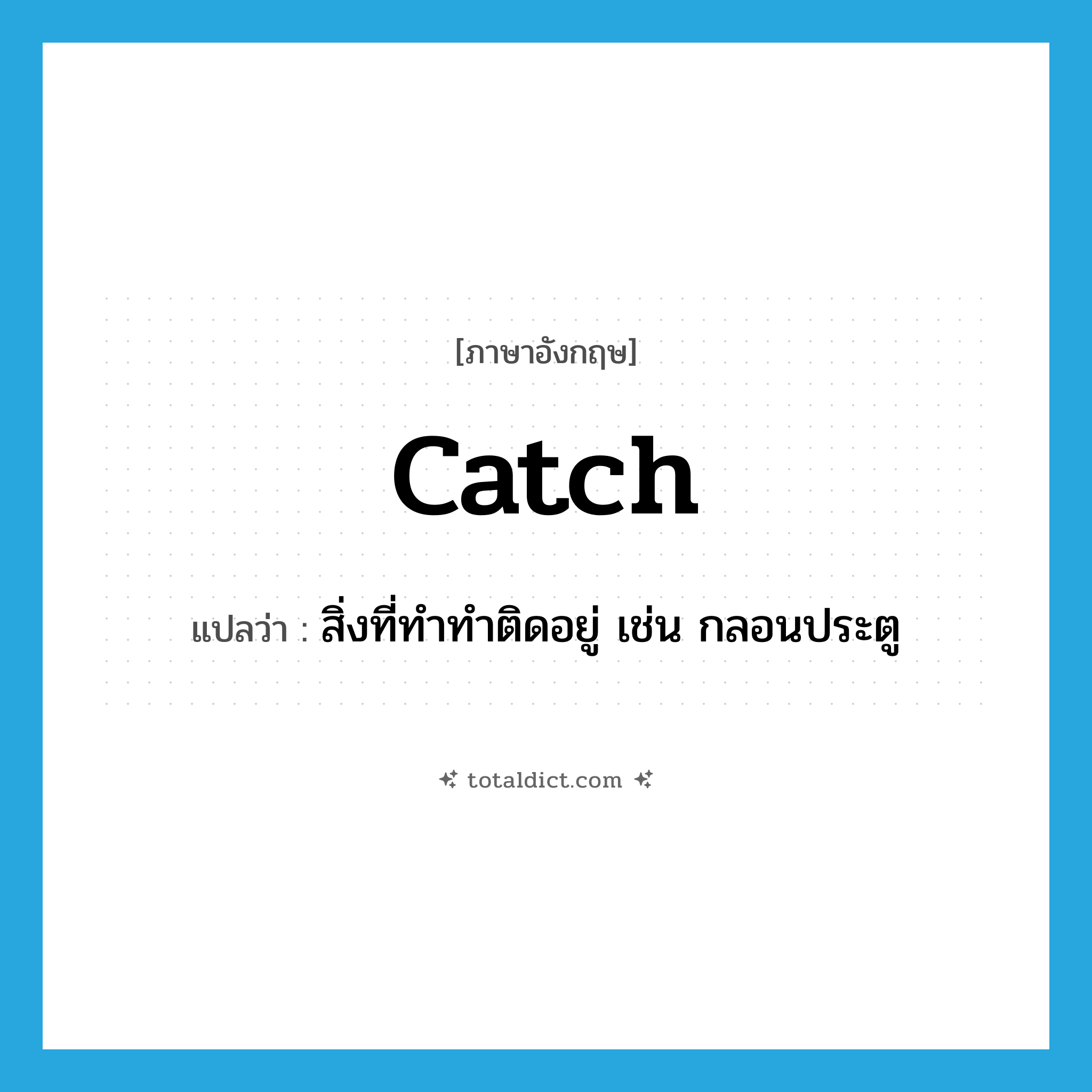 catch แปลว่า?, คำศัพท์ภาษาอังกฤษ catch แปลว่า สิ่งที่ทำทำติดอยู่ เช่น กลอนประตู ประเภท N หมวด N