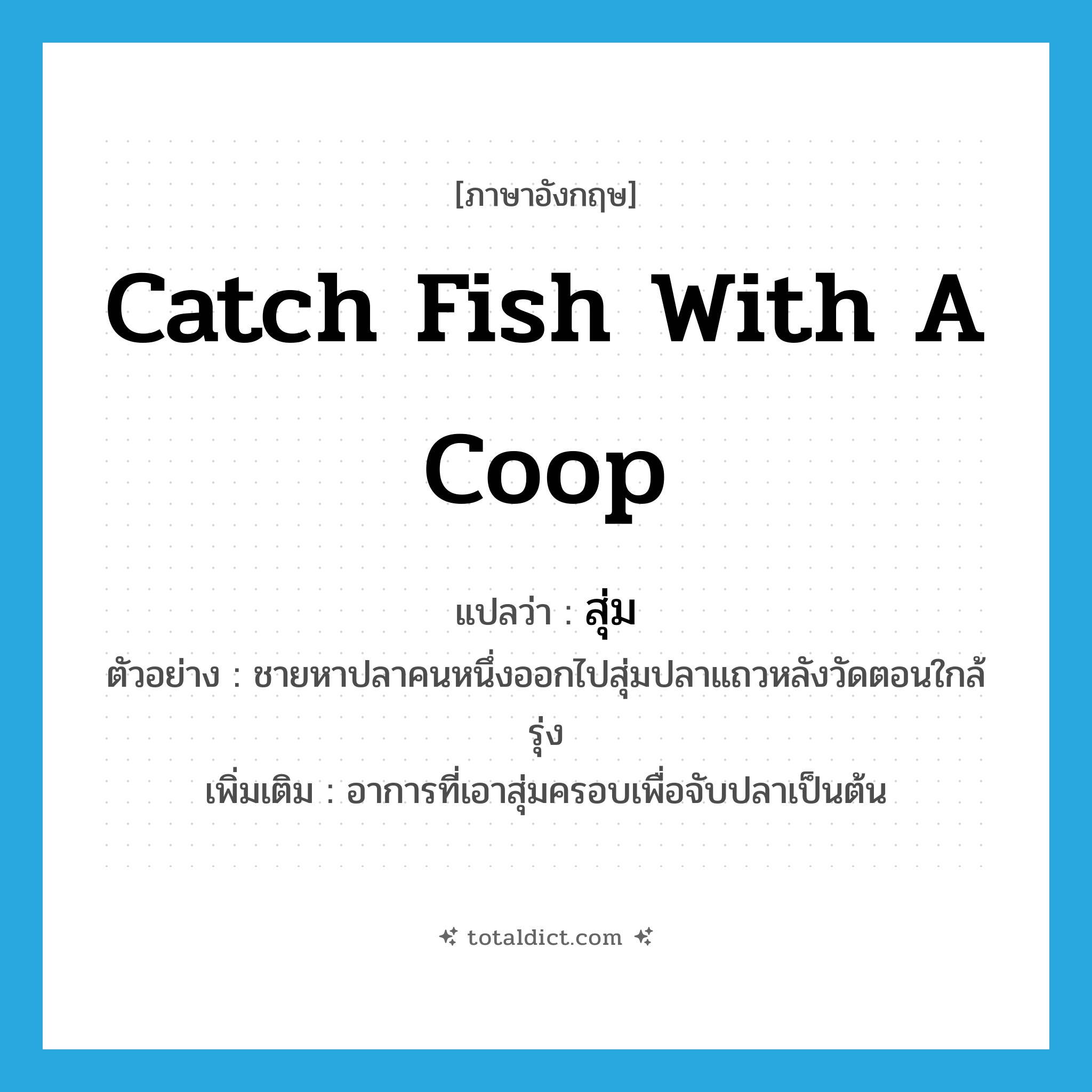 catch fish with a coop แปลว่า?, คำศัพท์ภาษาอังกฤษ catch fish with a coop แปลว่า สุ่ม ประเภท V ตัวอย่าง ชายหาปลาคนหนึ่งออกไปสุ่มปลาแถวหลังวัดตอนใกล้รุ่ง เพิ่มเติม อาการที่เอาสุ่มครอบเพื่อจับปลาเป็นต้น หมวด V