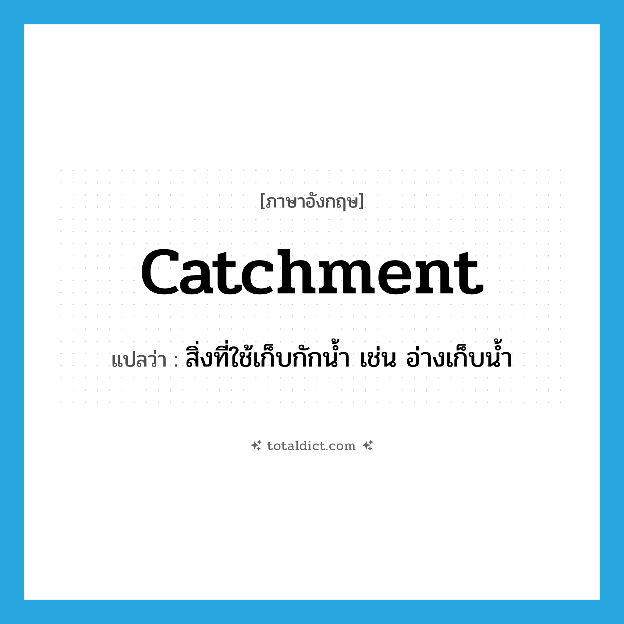 catchment แปลว่า?, คำศัพท์ภาษาอังกฤษ catchment แปลว่า สิ่งที่ใช้เก็บกักน้ำ เช่น อ่างเก็บน้ำ ประเภท N หมวด N
