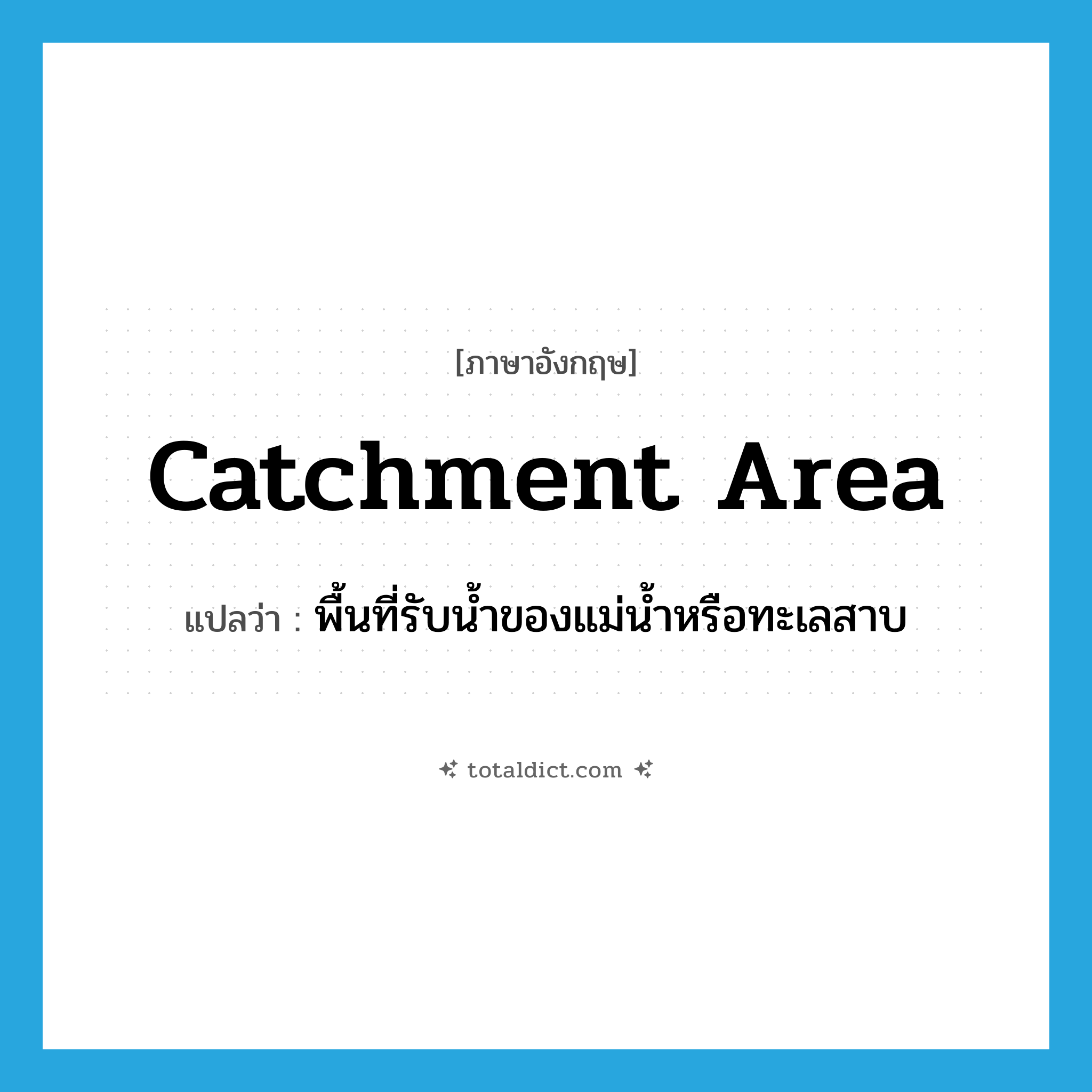 catchment area แปลว่า?, คำศัพท์ภาษาอังกฤษ catchment area แปลว่า พื้นที่รับน้ำของแม่น้ำหรือทะเลสาบ ประเภท N หมวด N