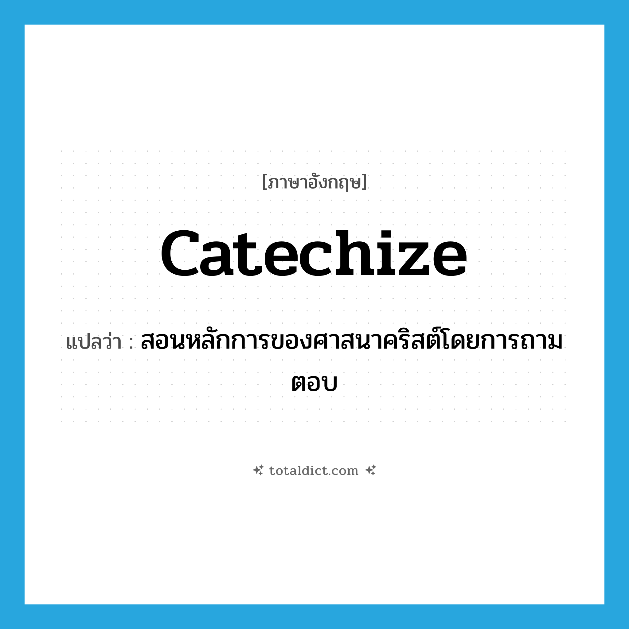 catechize แปลว่า?, คำศัพท์ภาษาอังกฤษ catechize แปลว่า สอนหลักการของศาสนาคริสต์โดยการถามตอบ ประเภท VT หมวด VT