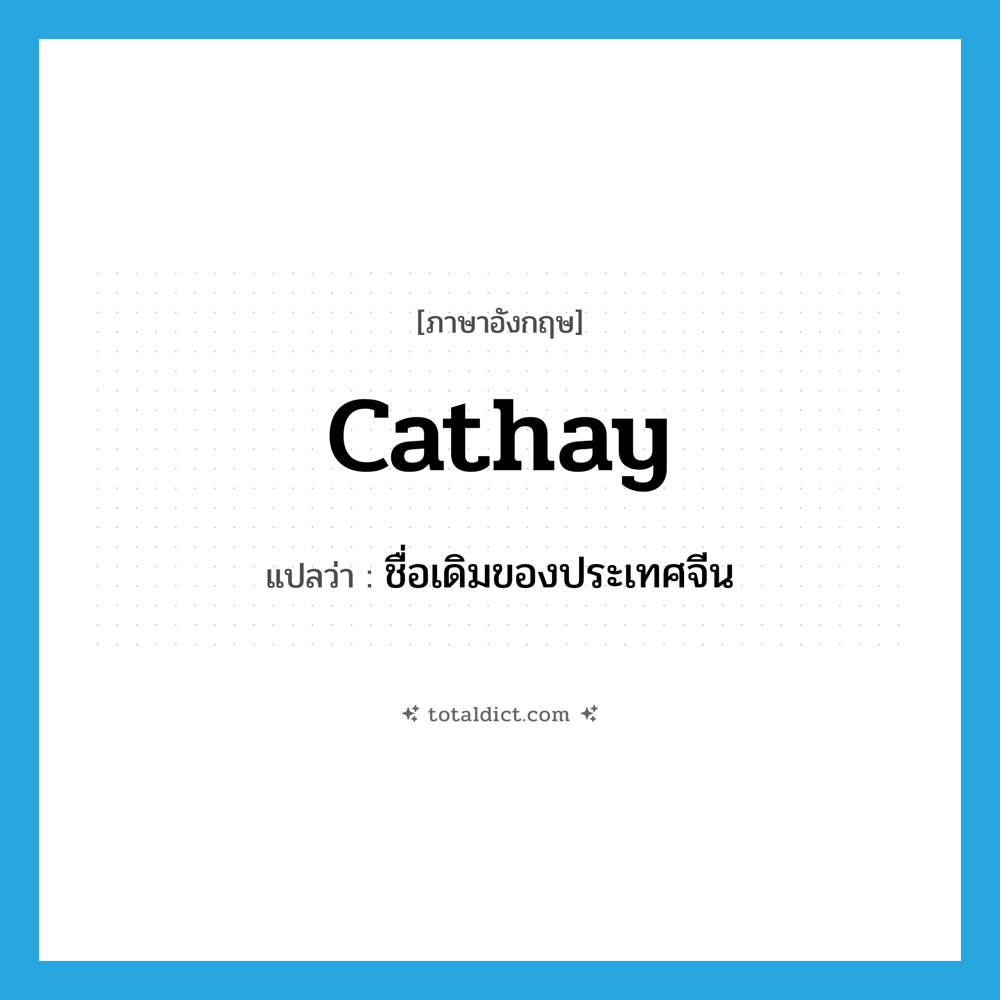 Cathay แปลว่า?, คำศัพท์ภาษาอังกฤษ Cathay แปลว่า ชื่อเดิมของประเทศจีน ประเภท N หมวด N