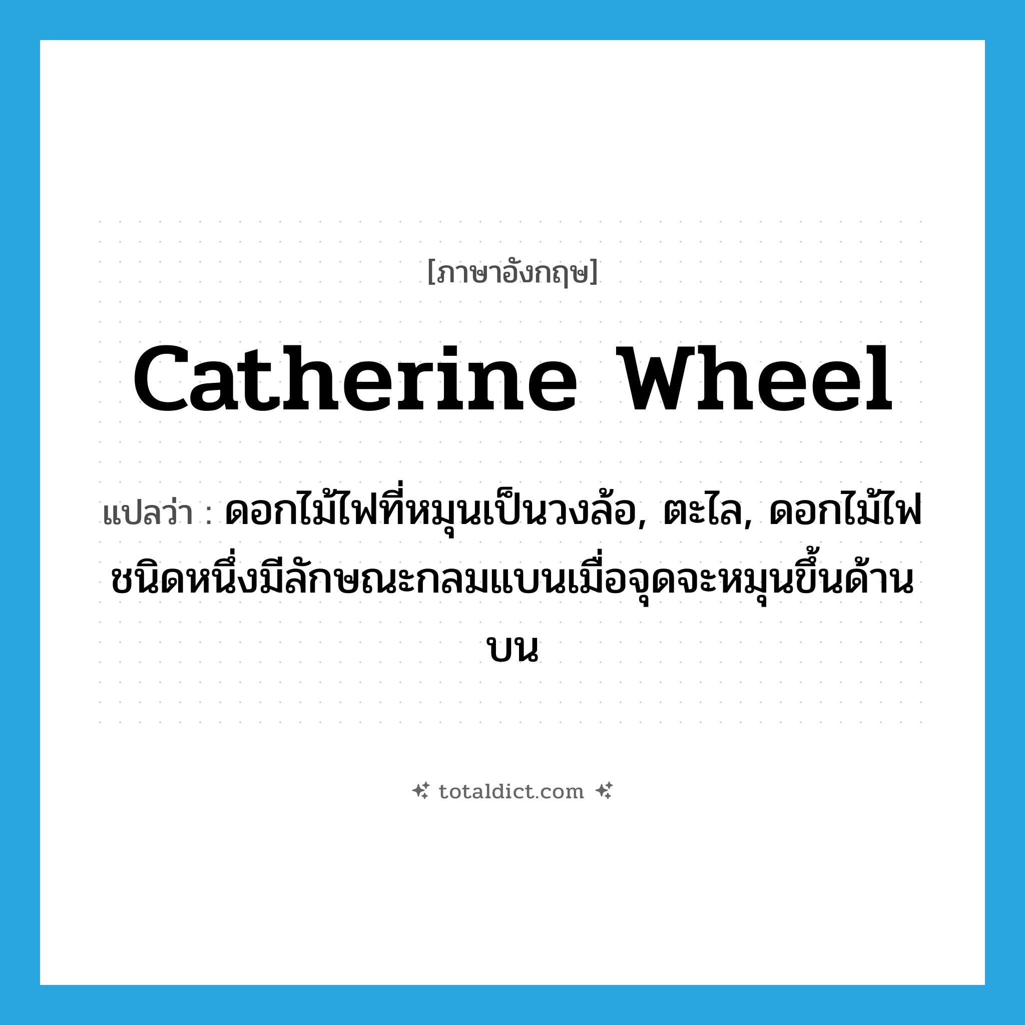 catherine wheel แปลว่า?, คำศัพท์ภาษาอังกฤษ catherine wheel แปลว่า ดอกไม้ไฟที่หมุนเป็นวงล้อ, ตะไล, ดอกไม้ไฟชนิดหนึ่งมีลักษณะกลมแบนเมื่อจุดจะหมุนขึ้นด้านบน ประเภท N หมวด N